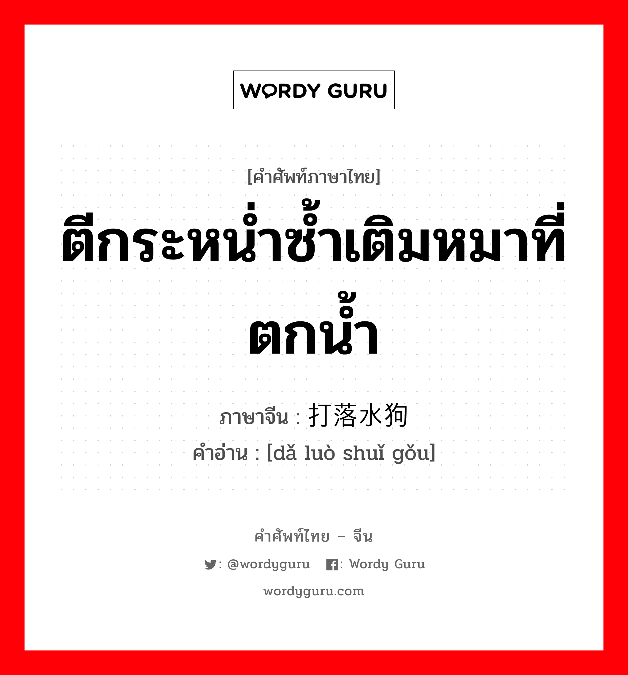 ตีกระหน่ำซ้ำเติมหมาที่ตกน้ำ ภาษาจีนคืออะไร, คำศัพท์ภาษาไทย - จีน ตีกระหน่ำซ้ำเติมหมาที่ตกน้ำ ภาษาจีน 打落水狗 คำอ่าน [dǎ luò shuǐ gǒu]