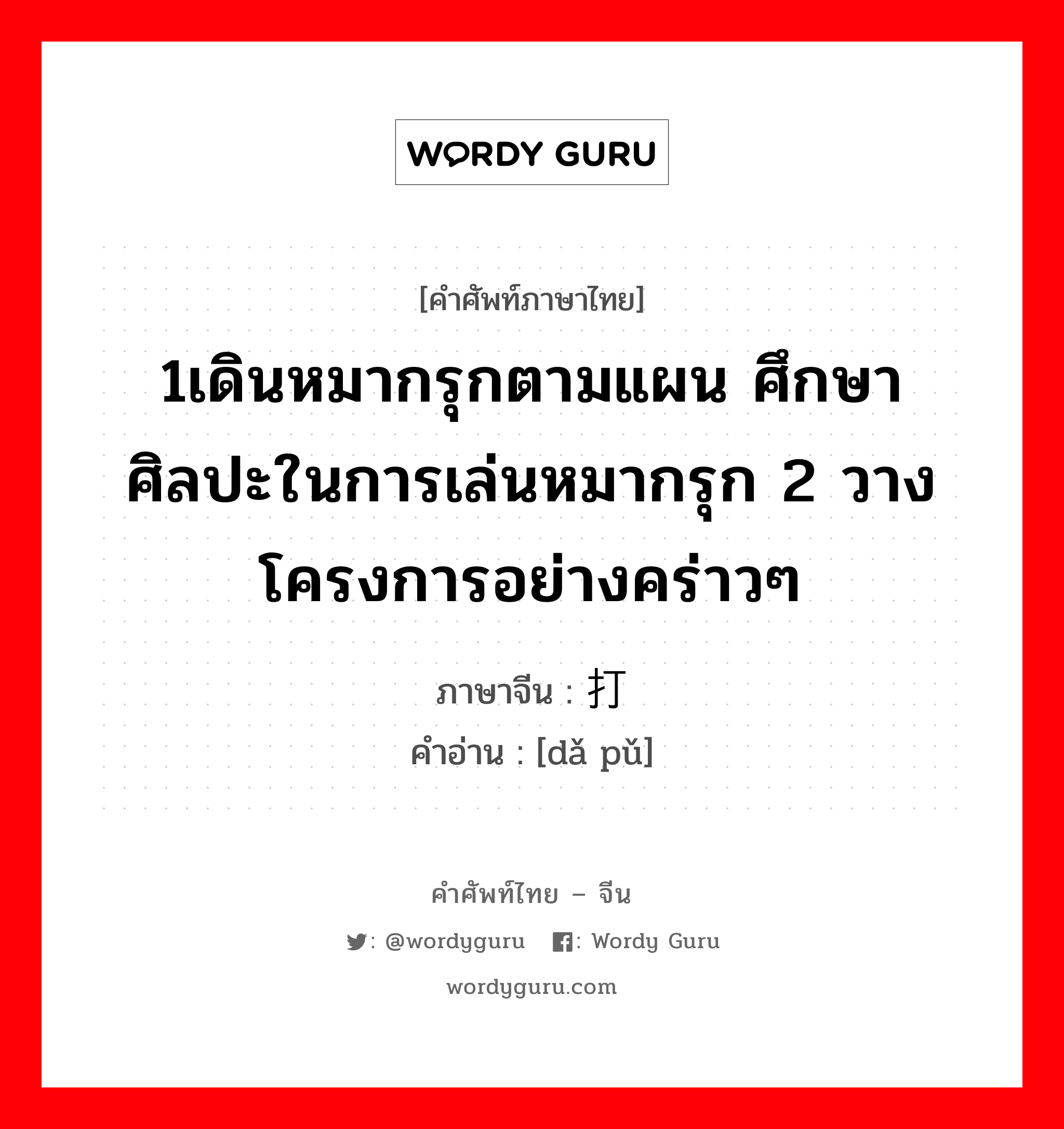 1เดินหมากรุกตามแผน ศึกษาศิลปะในการเล่นหมากรุก 2 วางโครงการอย่างคร่าวๆ ภาษาจีนคืออะไร, คำศัพท์ภาษาไทย - จีน 1เดินหมากรุกตามแผน ศึกษาศิลปะในการเล่นหมากรุก 2 วางโครงการอย่างคร่าวๆ ภาษาจีน 打谱 คำอ่าน [dǎ pǔ]