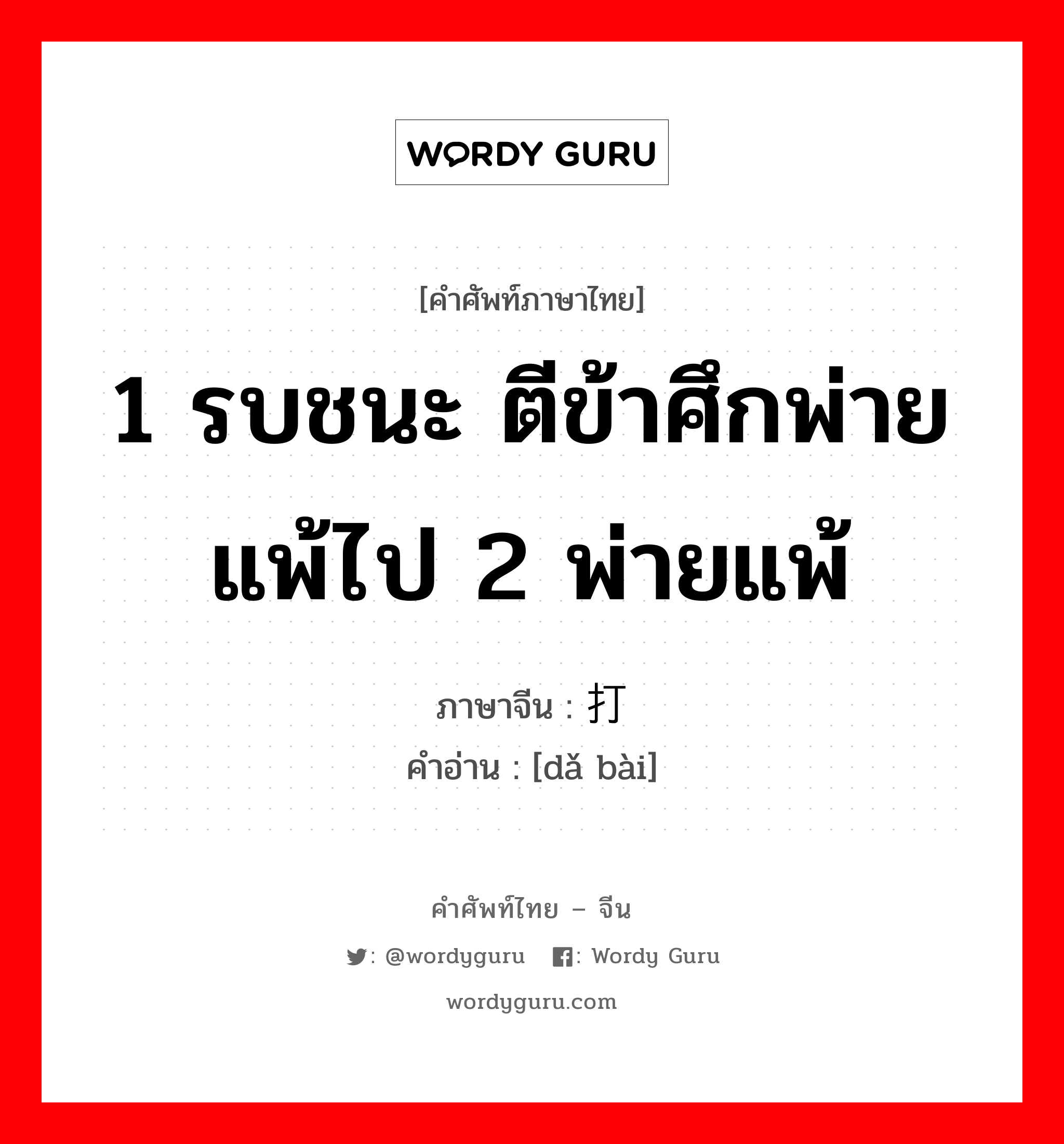 1 รบชนะ ตีข้าศึกพ่ายแพ้ไป 2 พ่ายแพ้ ภาษาจีนคืออะไร, คำศัพท์ภาษาไทย - จีน 1 รบชนะ ตีข้าศึกพ่ายแพ้ไป 2 พ่ายแพ้ ภาษาจีน 打败 คำอ่าน [dǎ bài]