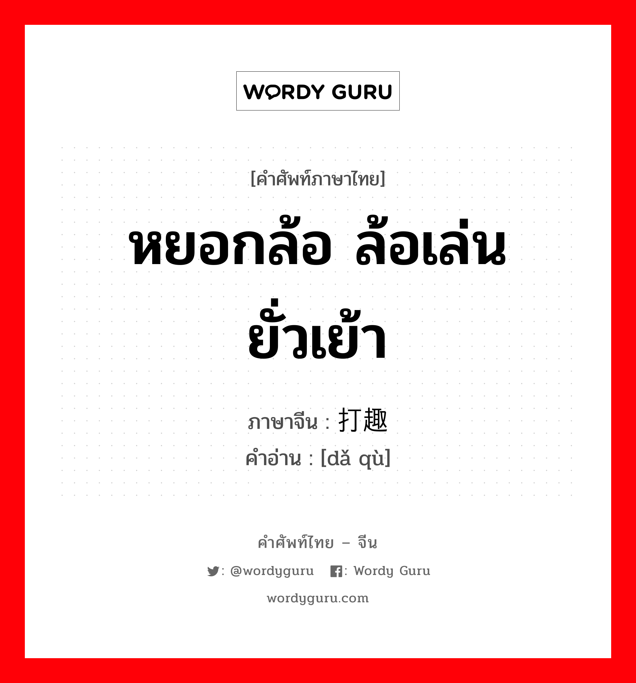 หยอกล้อ ล้อเล่น ยั่วเย้า ภาษาจีนคืออะไร, คำศัพท์ภาษาไทย - จีน หยอกล้อ ล้อเล่น ยั่วเย้า ภาษาจีน 打趣 คำอ่าน [dǎ qù]