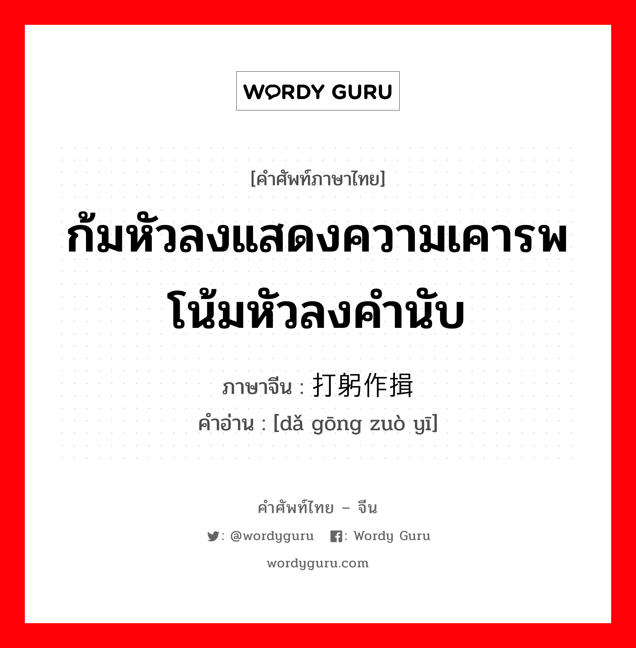 ก้มหัวลงแสดงความเคารพโน้มหัวลงคำนับ ภาษาจีนคืออะไร, คำศัพท์ภาษาไทย - จีน ก้มหัวลงแสดงความเคารพโน้มหัวลงคำนับ ภาษาจีน 打躬作揖 คำอ่าน [dǎ gōng zuò yī]