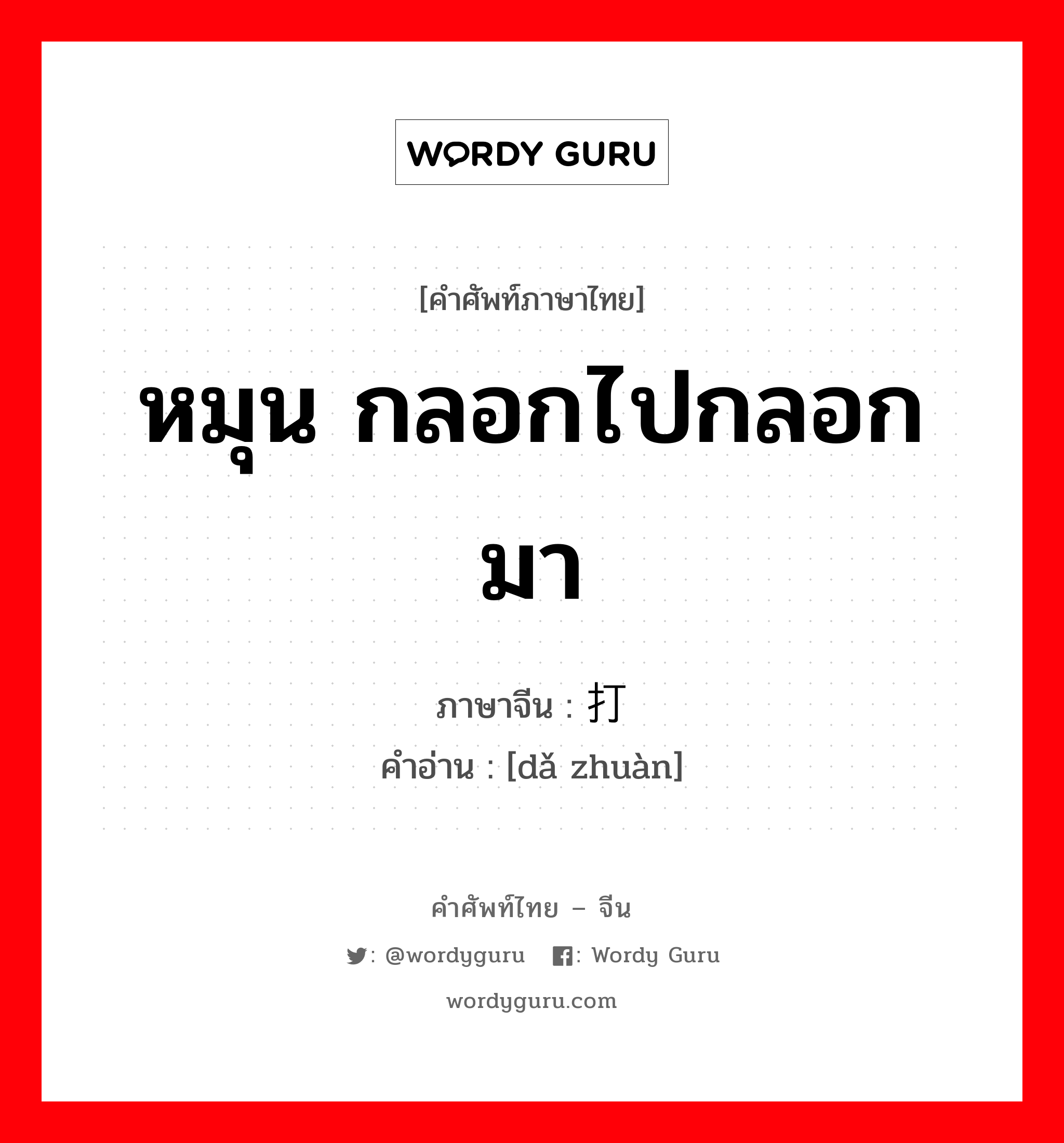 หมุน กลอกไปกลอกมา ภาษาจีนคืออะไร, คำศัพท์ภาษาไทย - จีน หมุน กลอกไปกลอกมา ภาษาจีน 打转 คำอ่าน [dǎ zhuàn]