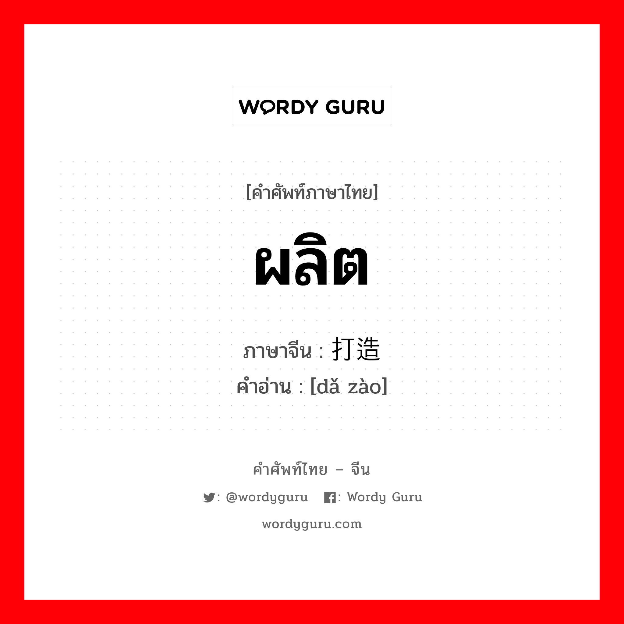 ผลิต ภาษาจีนคืออะไร, คำศัพท์ภาษาไทย - จีน ผลิต ภาษาจีน 打造 คำอ่าน [dǎ zào]