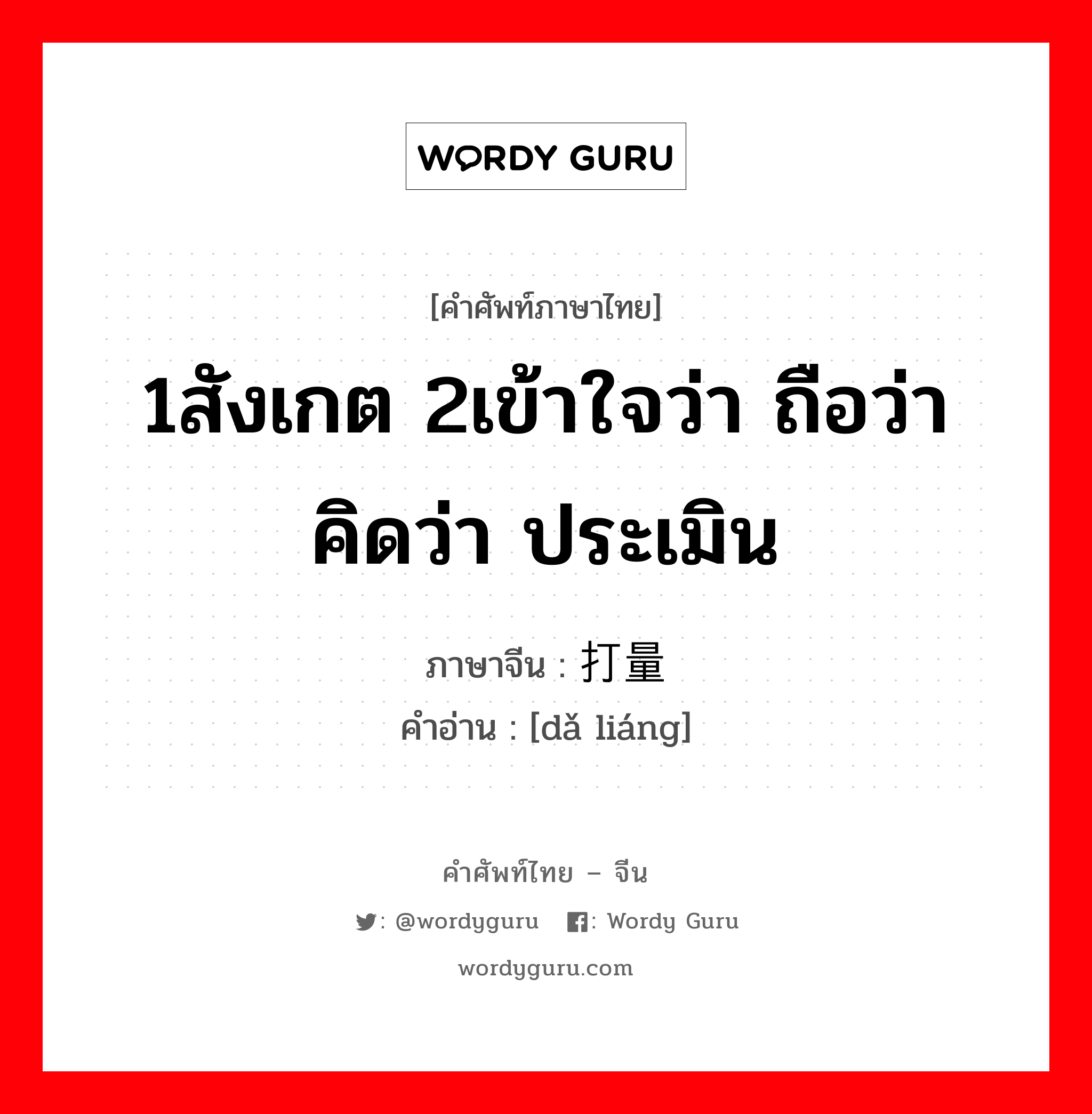 1สังเกต 2เข้าใจว่า ถือว่า คิดว่า ประเมิน ภาษาจีนคืออะไร, คำศัพท์ภาษาไทย - จีน 1สังเกต 2เข้าใจว่า ถือว่า คิดว่า ประเมิน ภาษาจีน 打量 คำอ่าน [dǎ liáng]