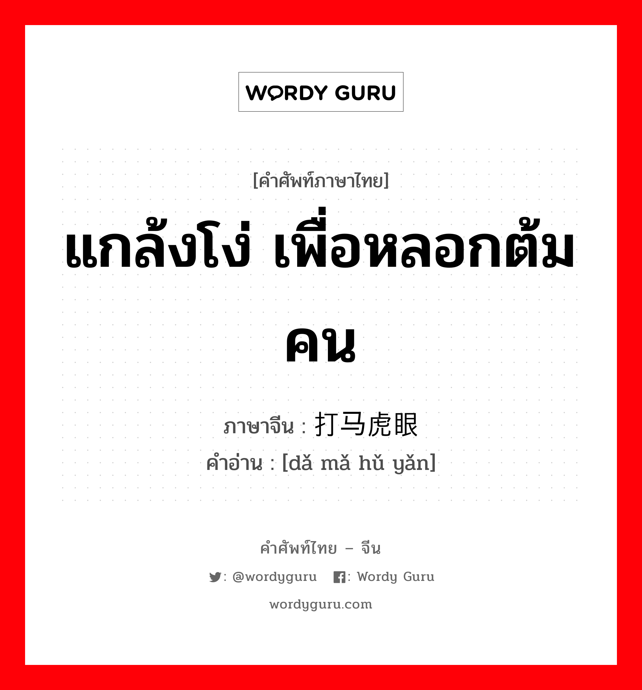 แกล้งโง่ เพื่อหลอกต้มคน ภาษาจีนคืออะไร, คำศัพท์ภาษาไทย - จีน แกล้งโง่ เพื่อหลอกต้มคน ภาษาจีน 打马虎眼 คำอ่าน [dǎ mǎ hǔ yǎn]