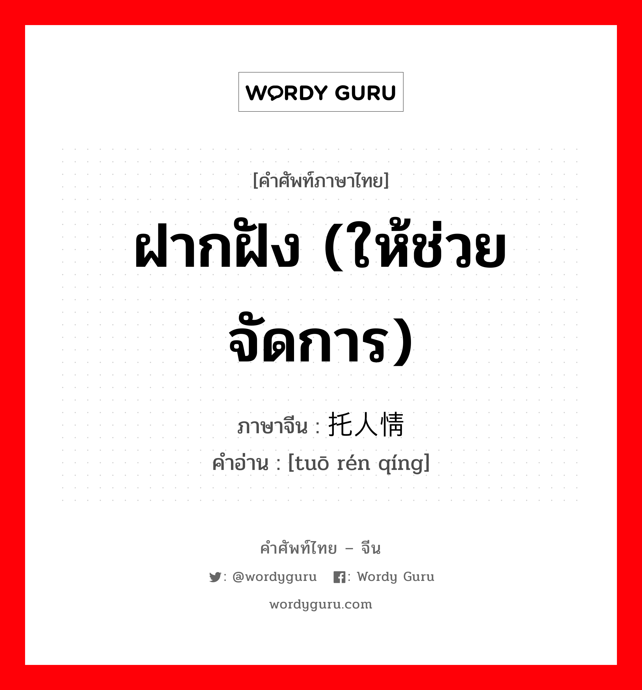 ฝากฝัง (ให้ช่วยจัดการ) ภาษาจีนคืออะไร, คำศัพท์ภาษาไทย - จีน ฝากฝัง (ให้ช่วยจัดการ) ภาษาจีน 托人情 คำอ่าน [tuō rén qíng]