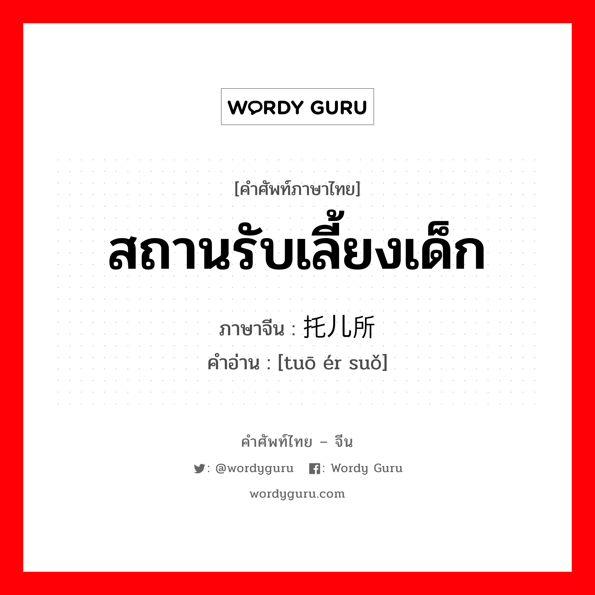 สถานรับเลี้ยงเด็ก ภาษาจีนคืออะไร, คำศัพท์ภาษาไทย - จีน สถานรับเลี้ยงเด็ก ภาษาจีน 托儿所 คำอ่าน [tuō ér suǒ]