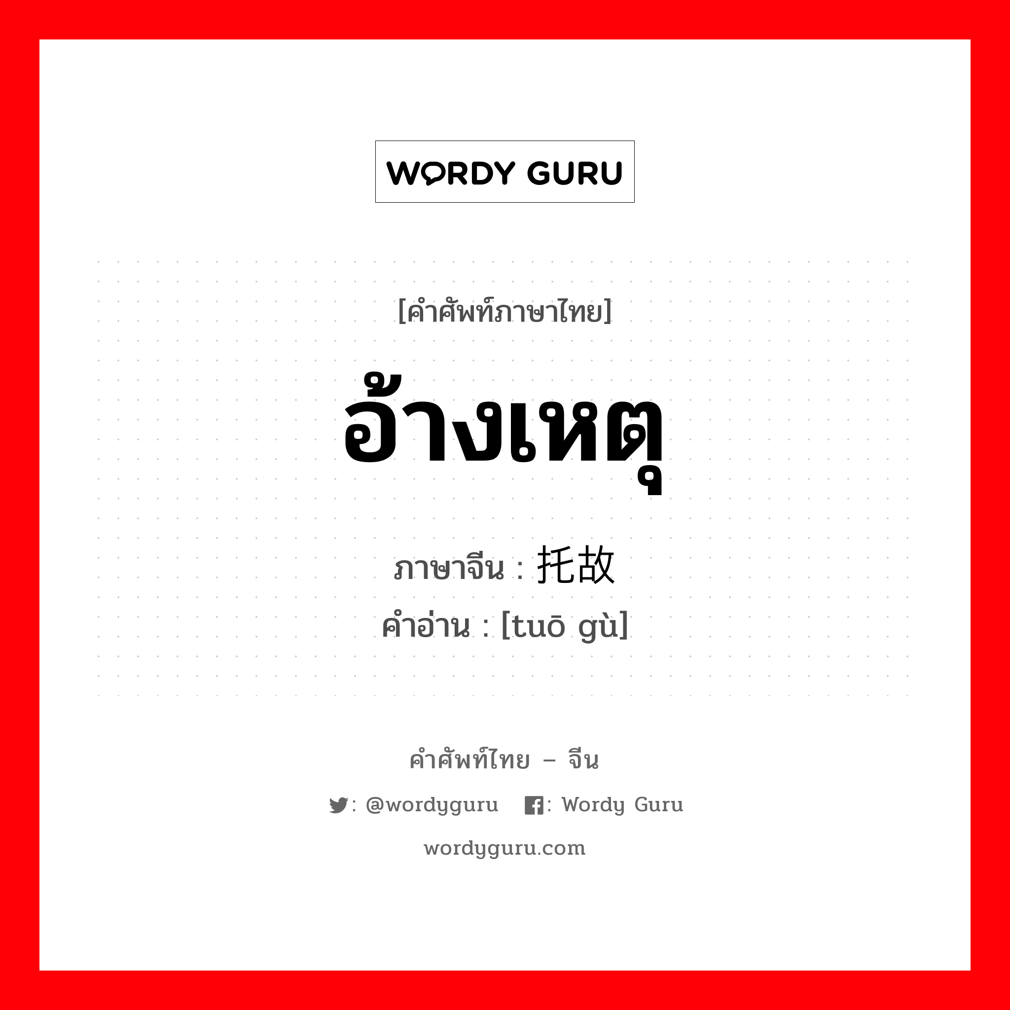 อ้างเหตุ ภาษาจีนคืออะไร, คำศัพท์ภาษาไทย - จีน อ้างเหตุ ภาษาจีน 托故 คำอ่าน [tuō gù]