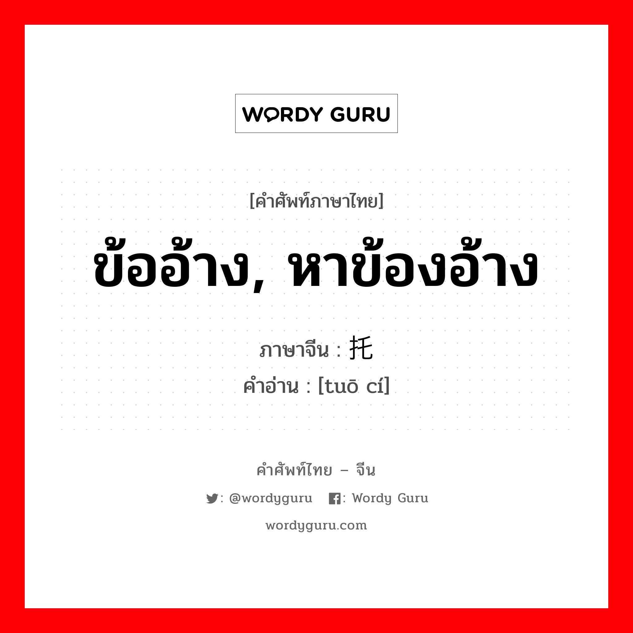 ข้ออ้าง, หาข้องอ้าง ภาษาจีนคืออะไร, คำศัพท์ภาษาไทย - จีน ข้ออ้าง, หาข้องอ้าง ภาษาจีน 托词 คำอ่าน [tuō cí]