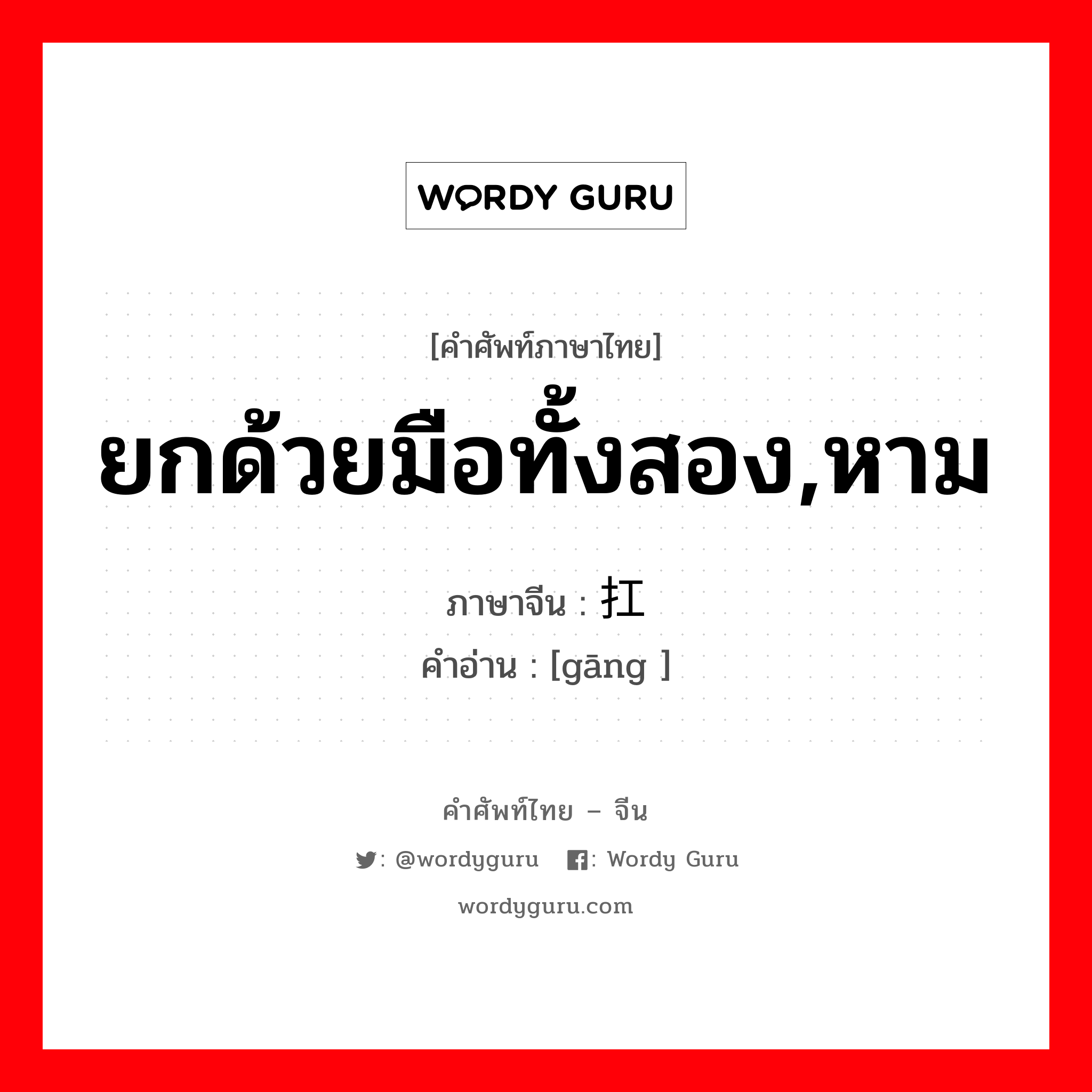 ยกด้วยมือทั้งสอง,หาม ภาษาจีนคืออะไร, คำศัพท์ภาษาไทย - จีน ยกด้วยมือทั้งสอง,หาม ภาษาจีน 扛 คำอ่าน [gāng ]