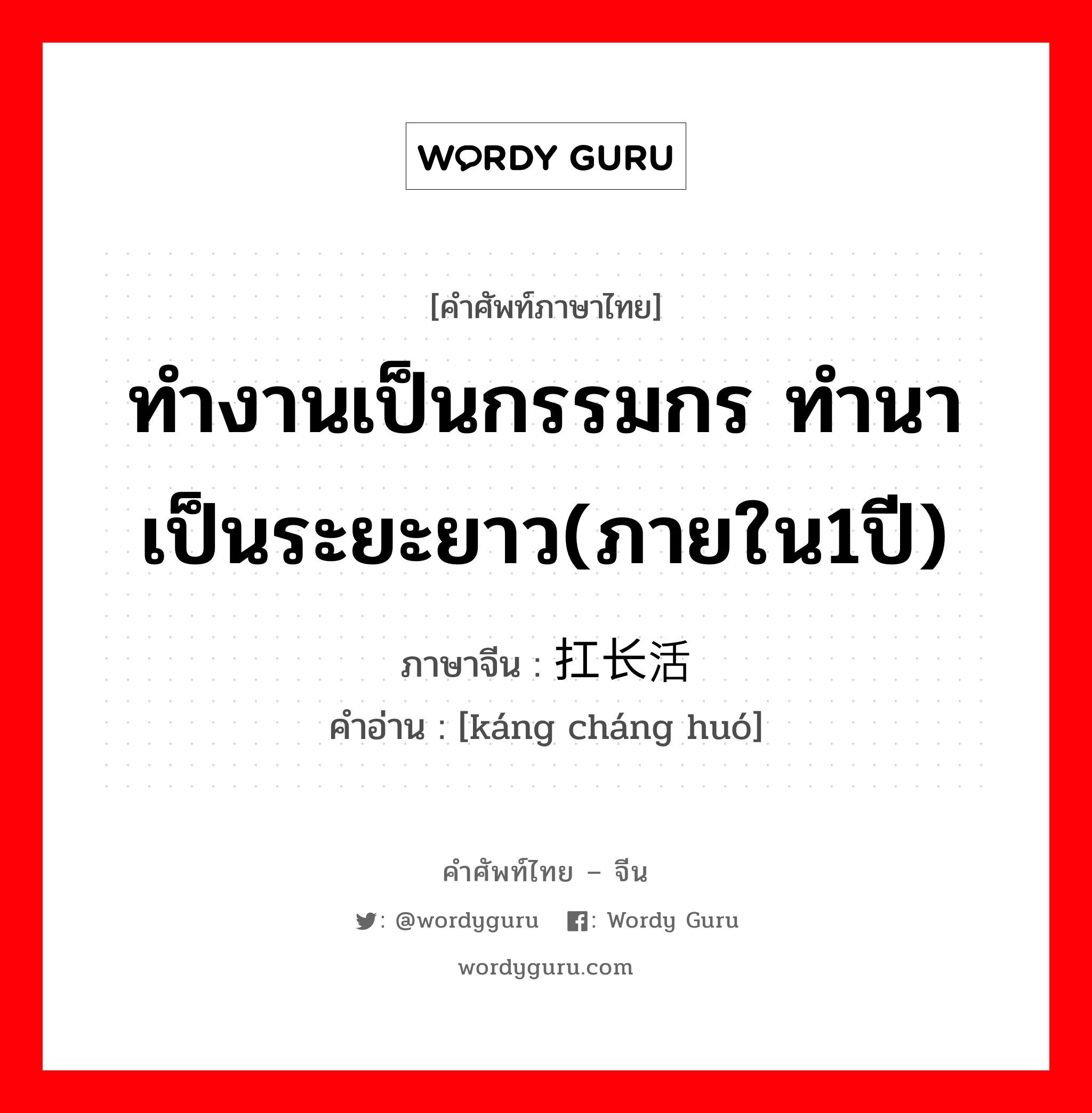 ทำงานเป็นกรรมกร ทำนาเป็นระยะยาว(ภายใน1ปี) ภาษาจีนคืออะไร, คำศัพท์ภาษาไทย - จีน ทำงานเป็นกรรมกร ทำนาเป็นระยะยาว(ภายใน1ปี) ภาษาจีน 扛长活 คำอ่าน [káng cháng huó]