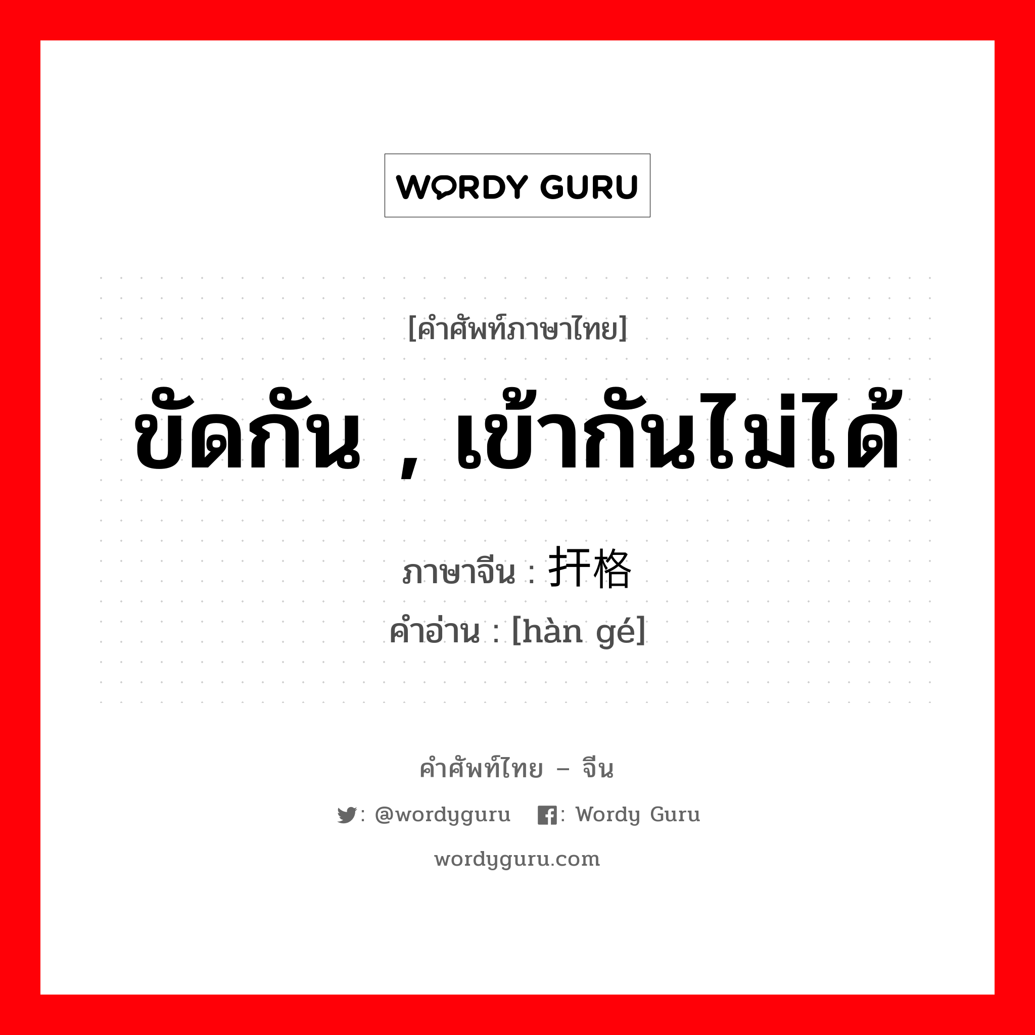 ขัดกัน, เข้ากันไม่ได้ ภาษาจีนคืออะไร, คำศัพท์ภาษาไทย - จีน ขัดกัน , เข้ากันไม่ได้ ภาษาจีน 扞格 คำอ่าน [hàn gé]