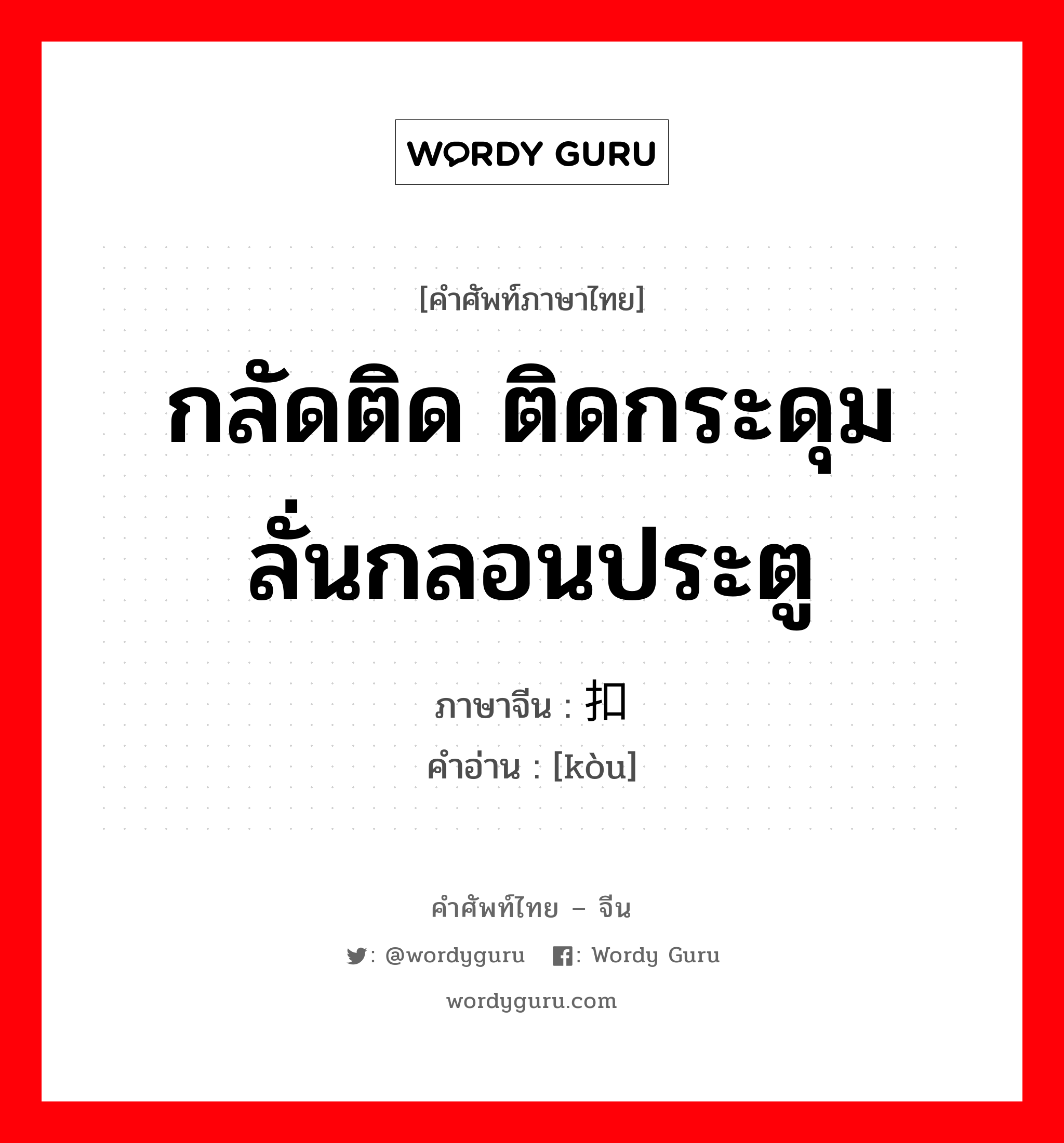 กลัดติด ติดกระดุม ลั่นกลอนประตู ภาษาจีนคืออะไร, คำศัพท์ภาษาไทย - จีน กลัดติด ติดกระดุม ลั่นกลอนประตู ภาษาจีน 扣 คำอ่าน [kòu]