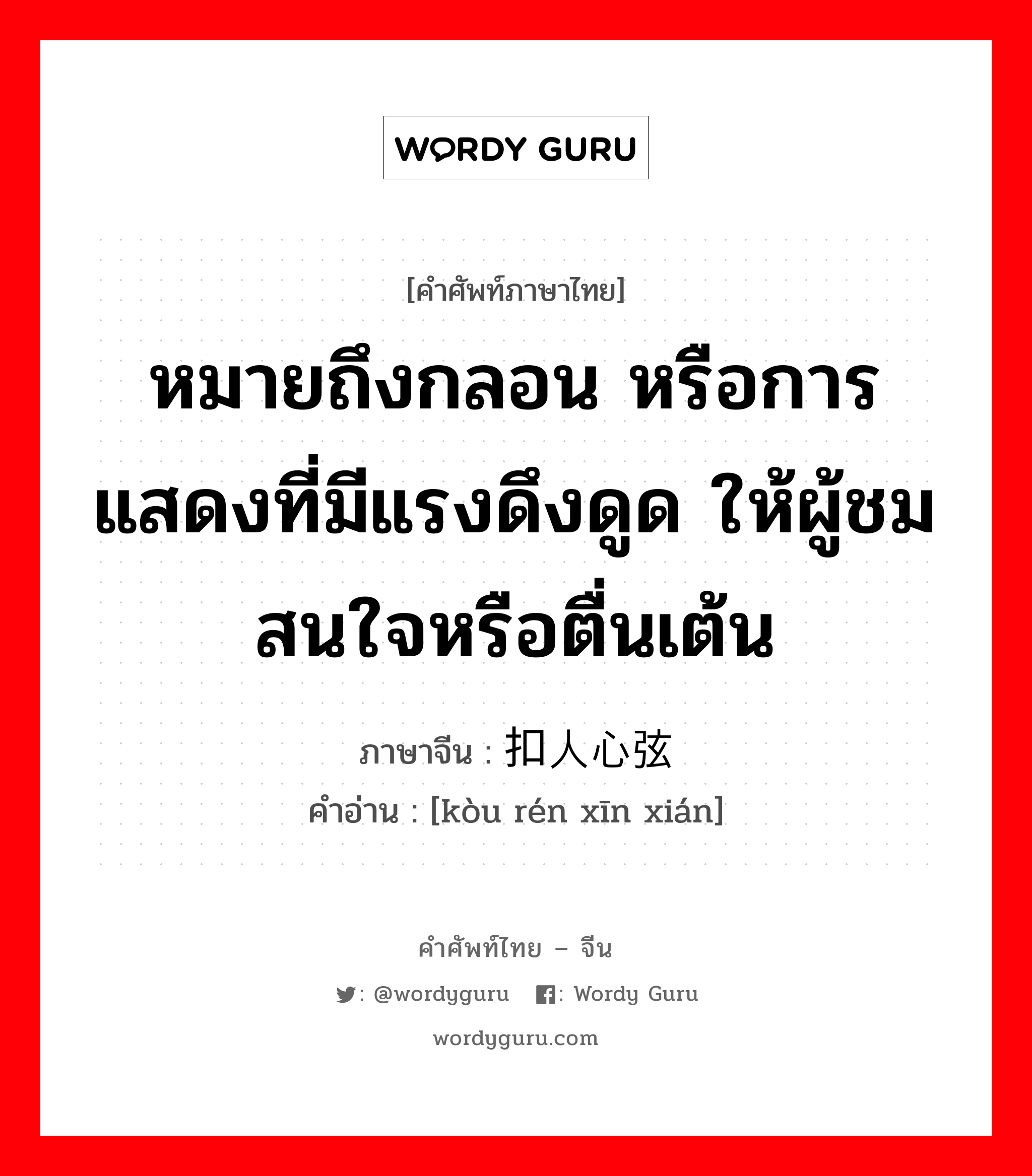 หมายถึงกลอน หรือการแสดงที่มีแรงดึงดูด ให้ผู้ชมสนใจหรือตื่นเต้น ภาษาจีนคืออะไร, คำศัพท์ภาษาไทย - จีน หมายถึงกลอน หรือการแสดงที่มีแรงดึงดูด ให้ผู้ชมสนใจหรือตื่นเต้น ภาษาจีน 扣人心弦 คำอ่าน [kòu rén xīn xián]