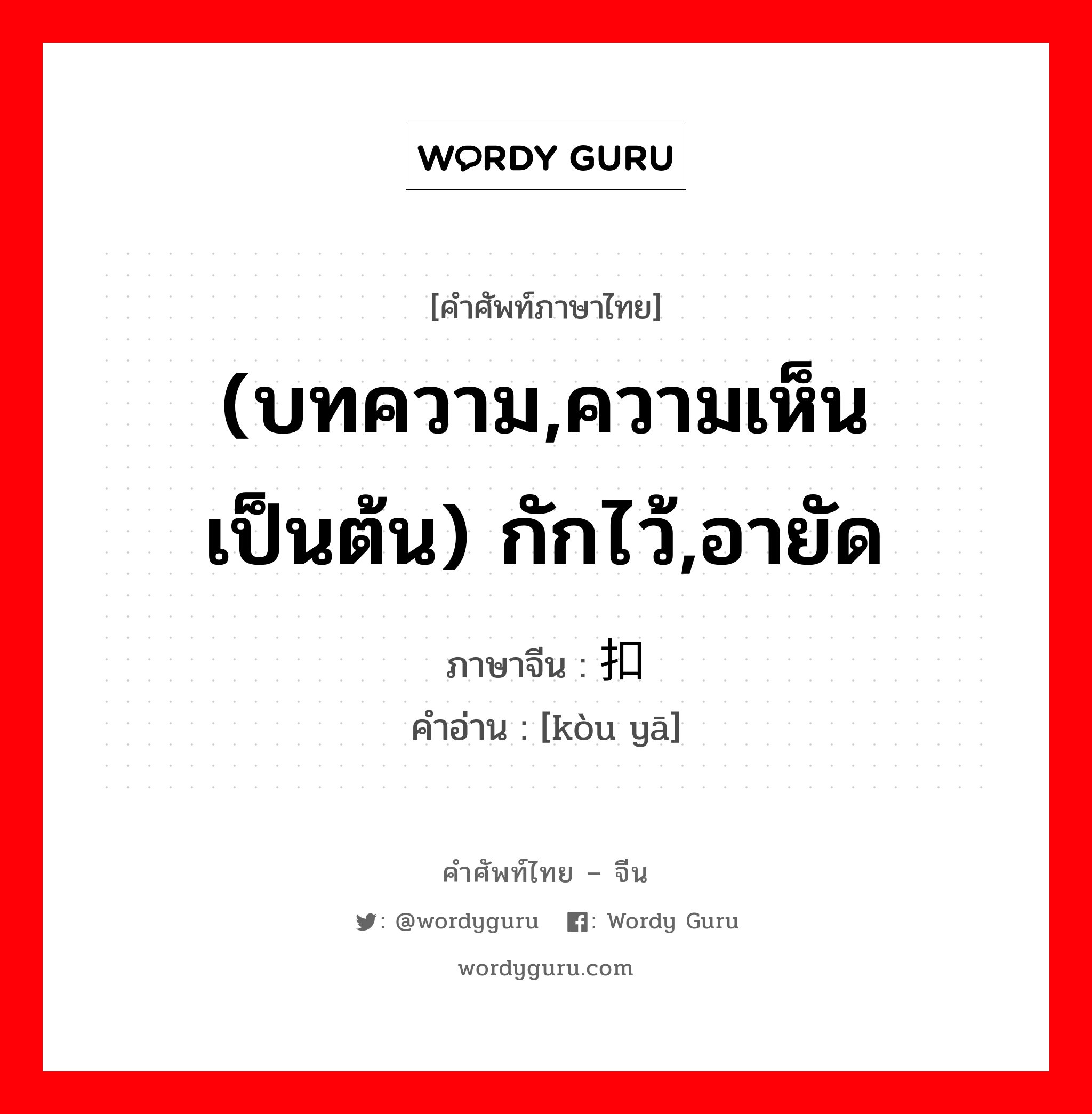 (บทความ,ความเห็น เป็นต้น) กักไว้,อายัด ภาษาจีนคืออะไร, คำศัพท์ภาษาไทย - จีน (บทความ,ความเห็น เป็นต้น) กักไว้,อายัด ภาษาจีน 扣压 คำอ่าน [kòu yā]