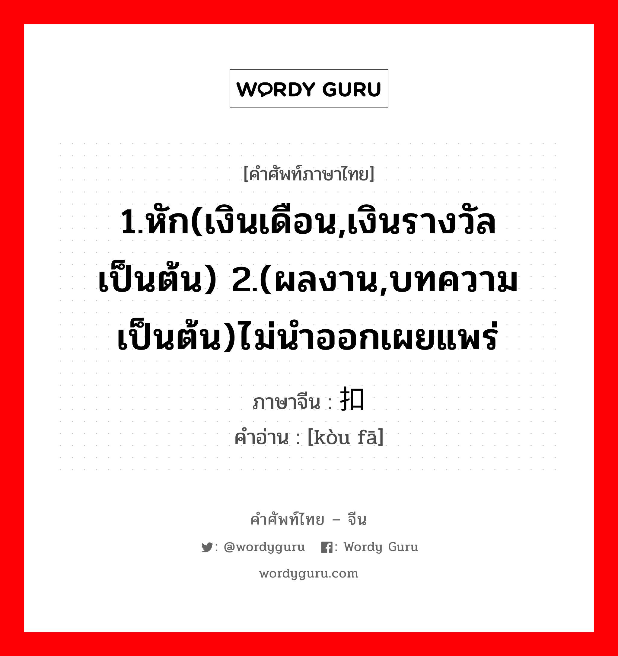 1.หัก(เงินเดือน,เงินรางวัล เป็นต้น) 2.(ผลงาน,บทความ เป็นต้น)ไม่นำออกเผยแพร่ ภาษาจีนคืออะไร, คำศัพท์ภาษาไทย - จีน 1.หัก(เงินเดือน,เงินรางวัล เป็นต้น) 2.(ผลงาน,บทความ เป็นต้น)ไม่นำออกเผยแพร่ ภาษาจีน 扣发 คำอ่าน [kòu fā]