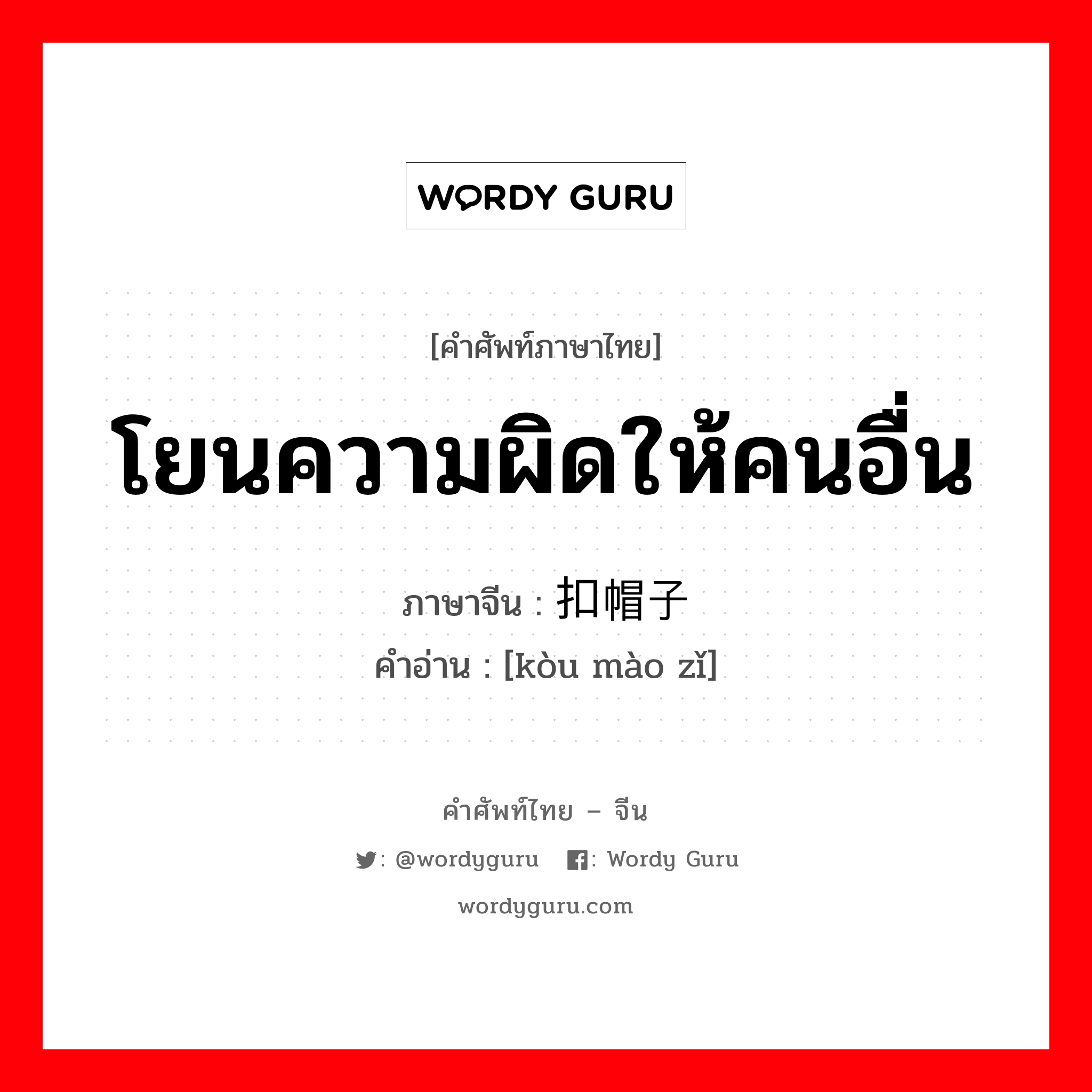 โยนความผิดให้คนอื่น ภาษาจีนคืออะไร, คำศัพท์ภาษาไทย - จีน โยนความผิดให้คนอื่น ภาษาจีน 扣帽子 คำอ่าน [kòu mào zǐ]