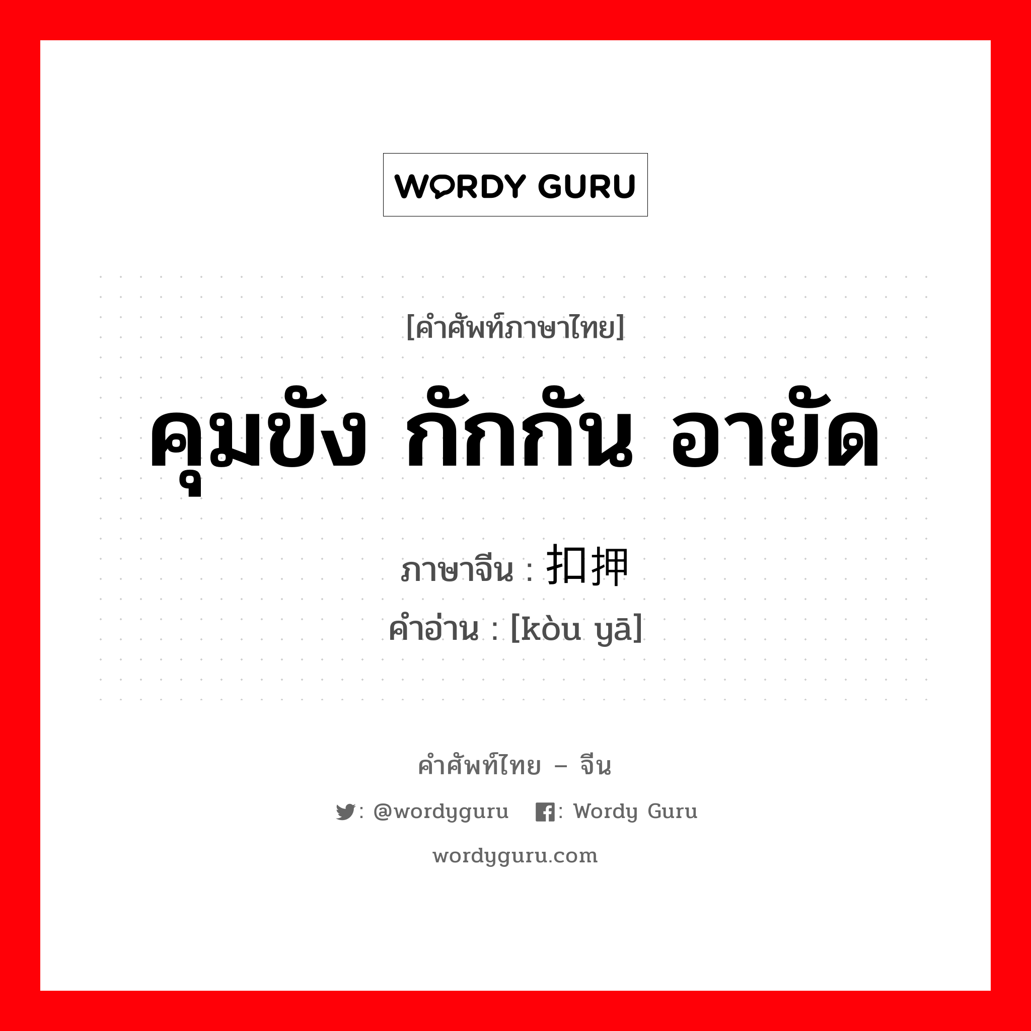 คุมขัง กักกัน อายัด ภาษาจีนคืออะไร, คำศัพท์ภาษาไทย - จีน คุมขัง กักกัน อายัด ภาษาจีน 扣押 คำอ่าน [kòu yā]