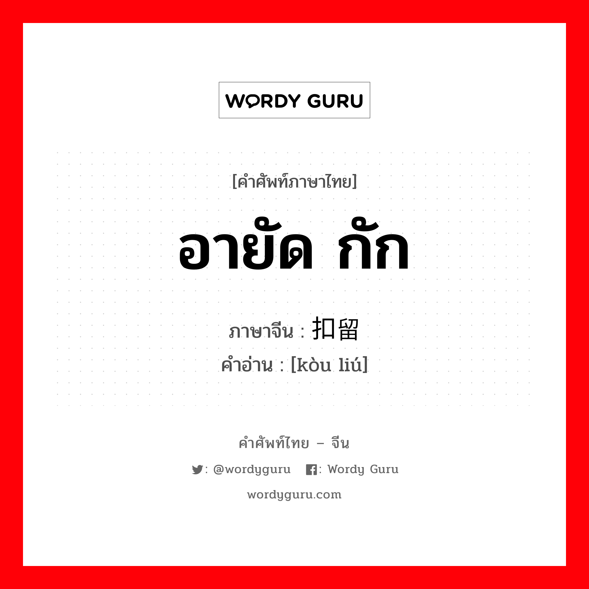 อายัด กัก ภาษาจีนคืออะไร, คำศัพท์ภาษาไทย - จีน อายัด กัก ภาษาจีน 扣留 คำอ่าน [kòu liú]