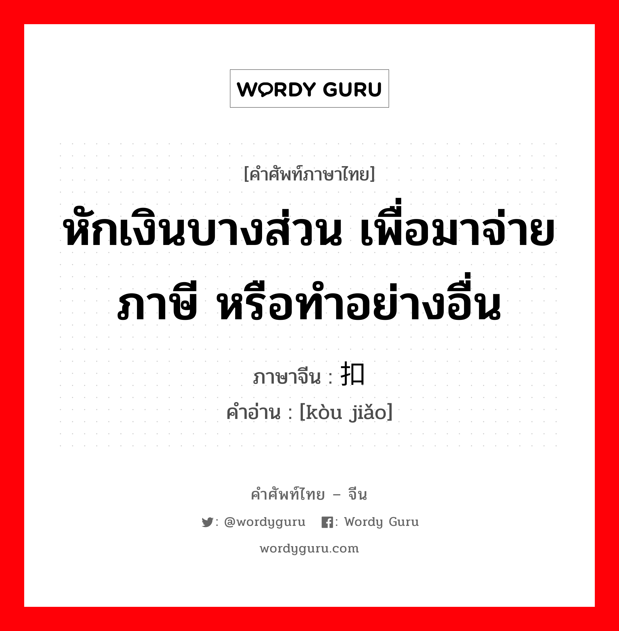 หักเงินบางส่วน เพื่อมาจ่ายภาษี หรือทำอย่างอื่น ภาษาจีนคืออะไร, คำศัพท์ภาษาไทย - จีน หักเงินบางส่วน เพื่อมาจ่ายภาษี หรือทำอย่างอื่น ภาษาจีน 扣缴 คำอ่าน [kòu jiǎo]