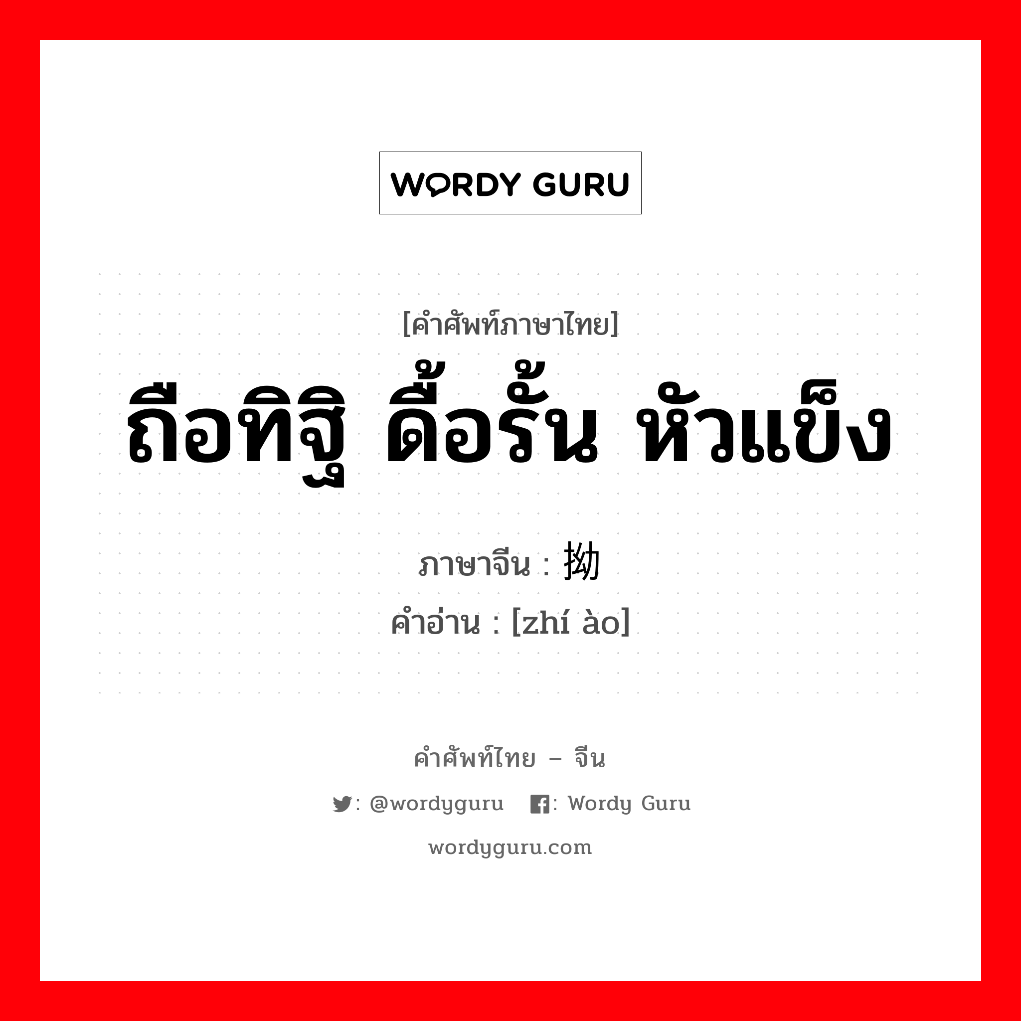 ถือทิฐิ ดื้อรั้น หัวแข็ง ภาษาจีนคืออะไร, คำศัพท์ภาษาไทย - จีน ถือทิฐิ ดื้อรั้น หัวแข็ง ภาษาจีน 执拗 คำอ่าน [zhí ào]