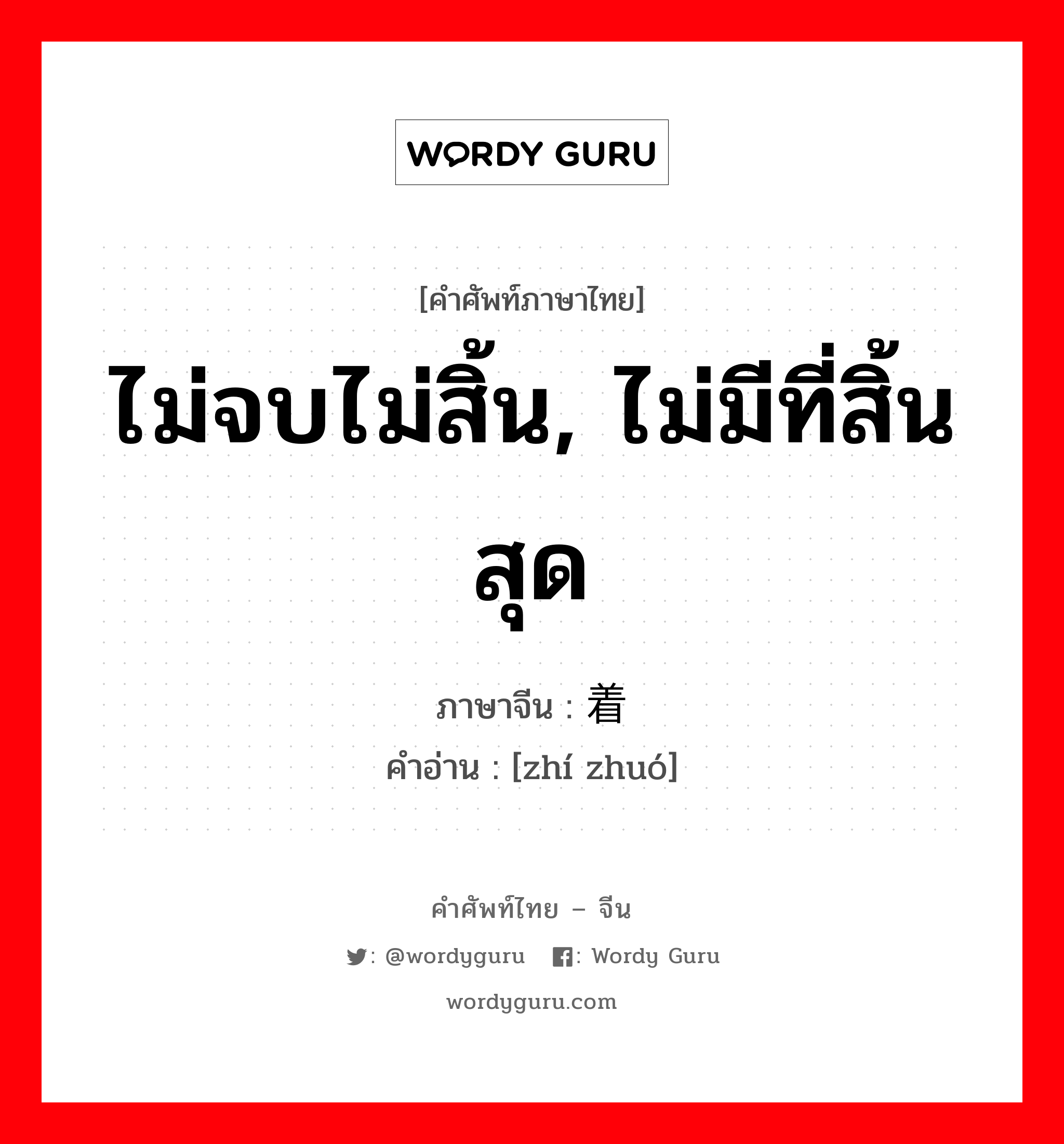 ไม่จบไม่สิ้น, ไม่มีที่สิ้นสุด ภาษาจีนคืออะไร, คำศัพท์ภาษาไทย - จีน ไม่จบไม่สิ้น, ไม่มีที่สิ้นสุด ภาษาจีน 执着 คำอ่าน [zhí zhuó]