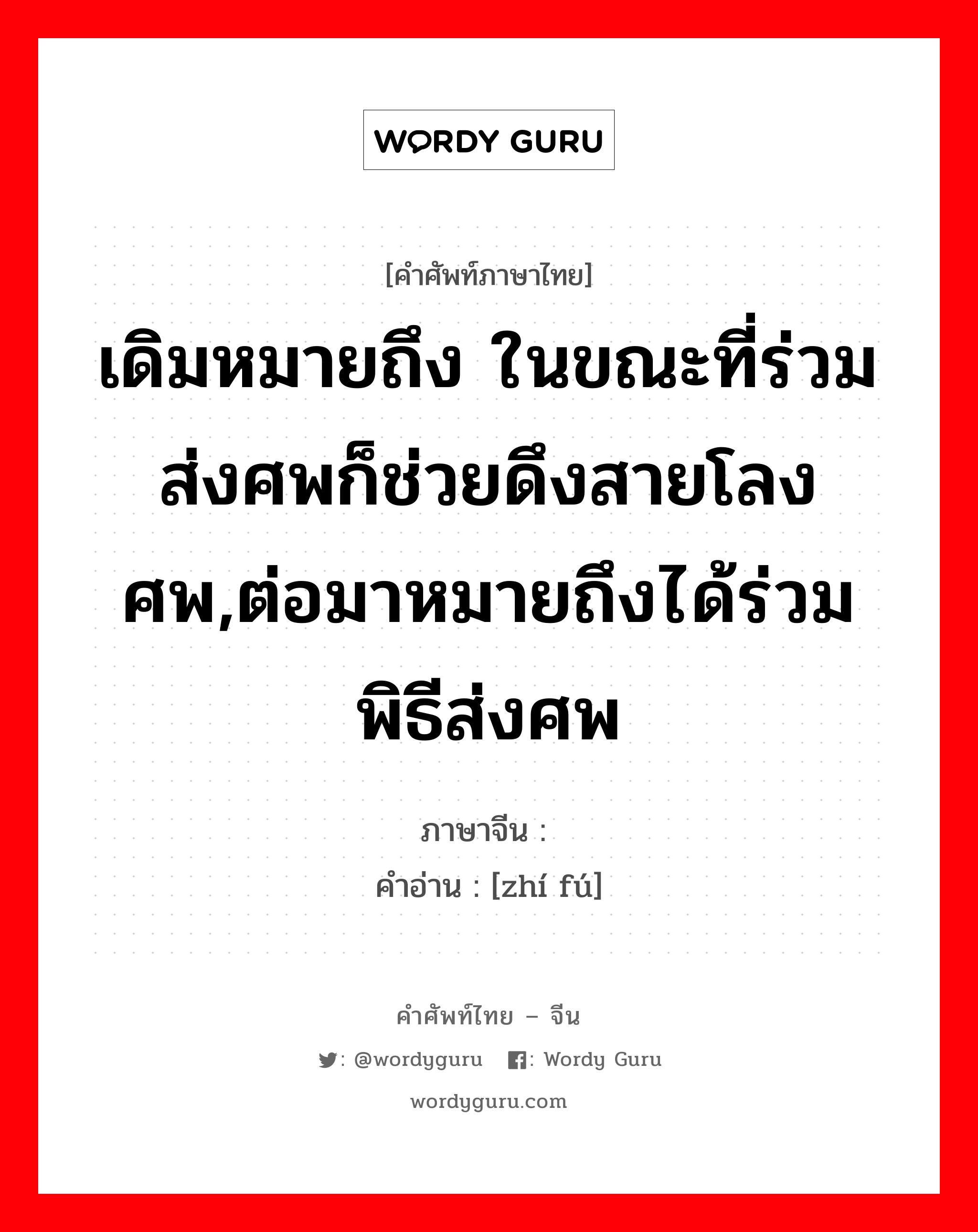 เดิมหมายถึง ในขณะที่ร่วมส่งศพก็ช่วยดึงสายโลงศพ,ต่อมาหมายถึงได้ร่วมพิธีส่งศพ ภาษาจีนคืออะไร, คำศัพท์ภาษาไทย - จีน เดิมหมายถึง ในขณะที่ร่วมส่งศพก็ช่วยดึงสายโลงศพ,ต่อมาหมายถึงได้ร่วมพิธีส่งศพ ภาษาจีน 执绋 คำอ่าน [zhí fú]