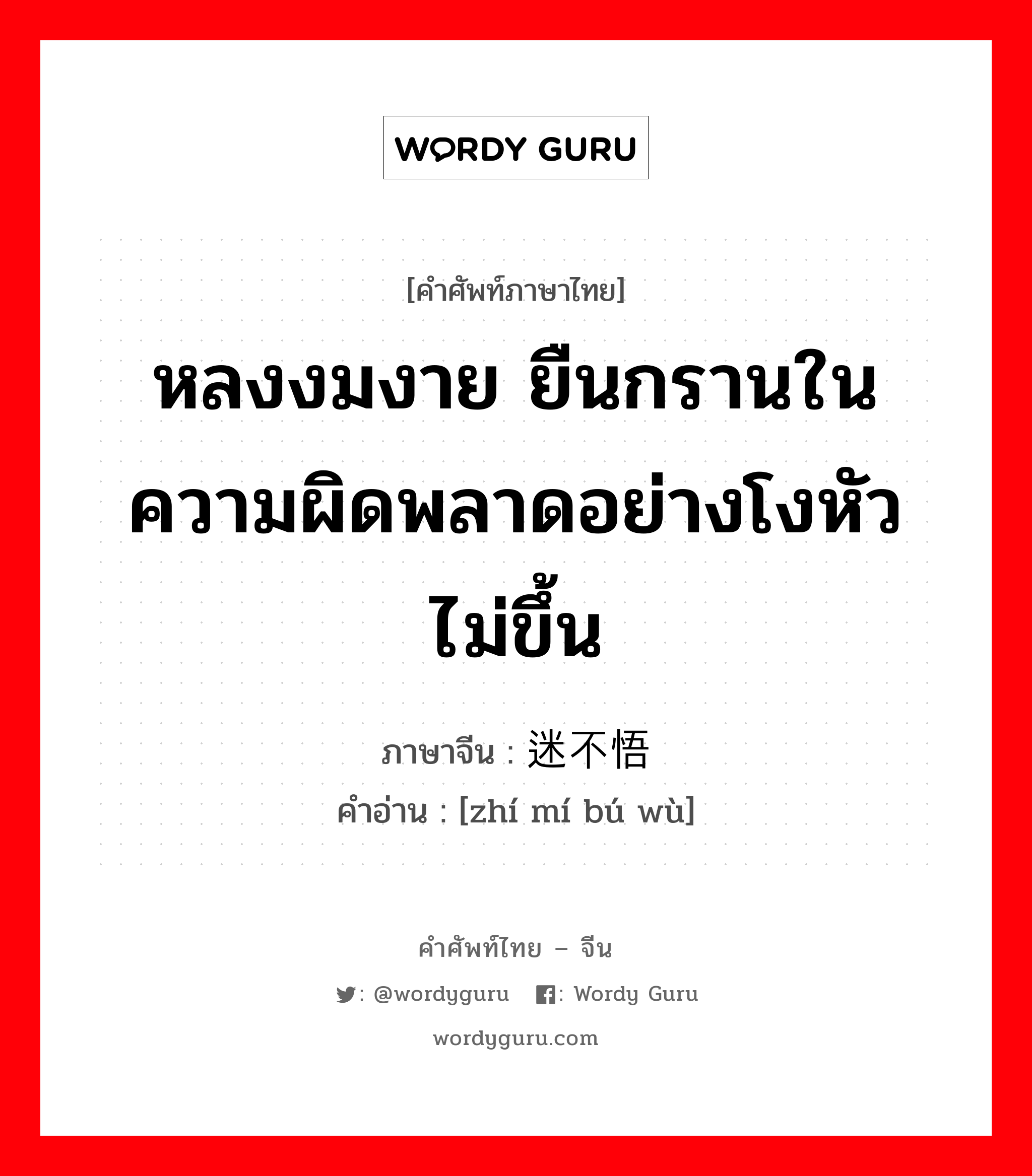 หลงงมงาย ยืนกรานในความผิดพลาดอย่างโงหัวไม่ขึ้น ภาษาจีนคืออะไร, คำศัพท์ภาษาไทย - จีน หลงงมงาย ยืนกรานในความผิดพลาดอย่างโงหัวไม่ขึ้น ภาษาจีน 执迷不悟 คำอ่าน [zhí mí bú wù]