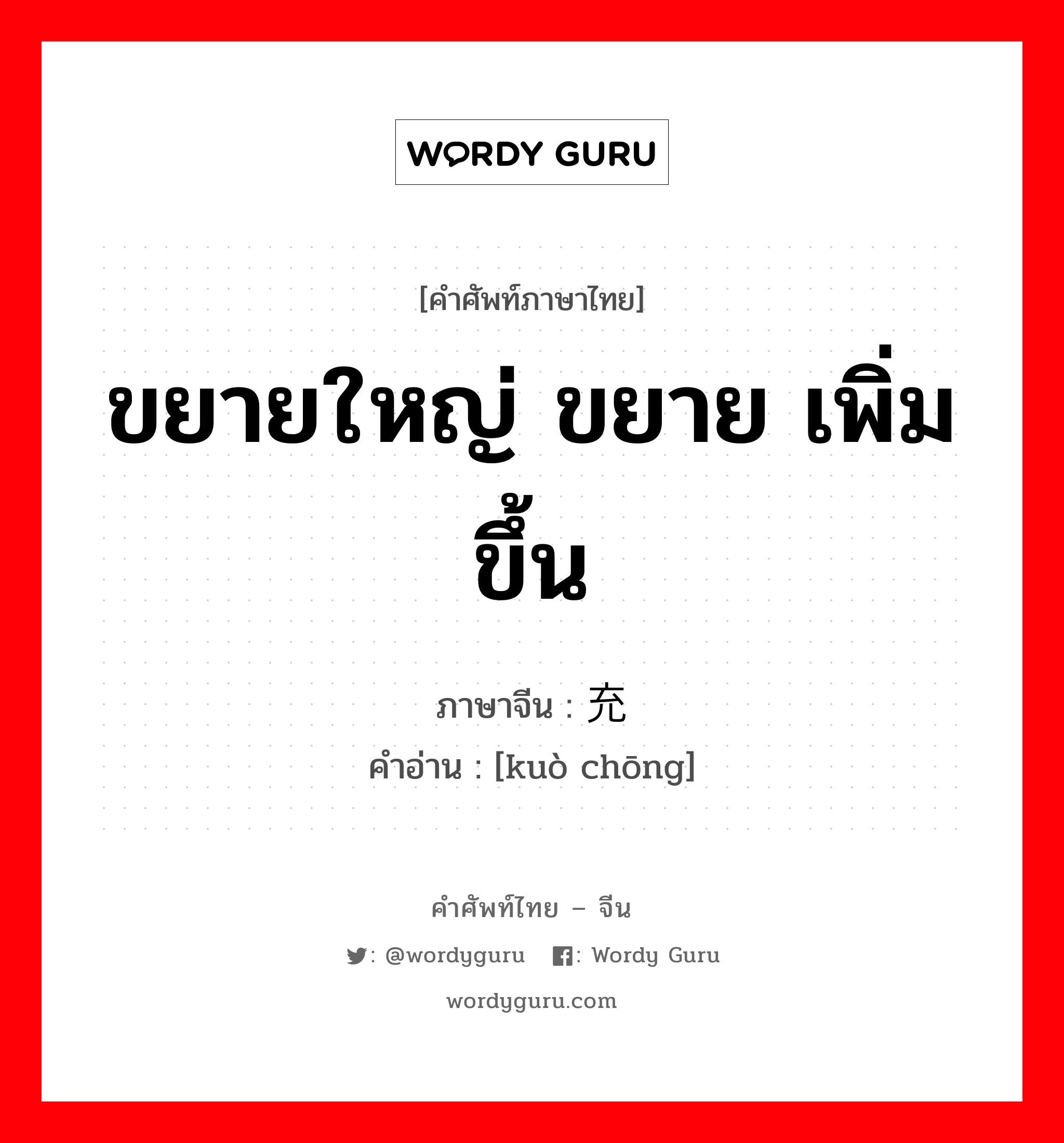 ขยายใหญ่ ขยาย เพิ่มขึ้น ภาษาจีนคืออะไร, คำศัพท์ภาษาไทย - จีน ขยายใหญ่ ขยาย เพิ่มขึ้น ภาษาจีน 扩充 คำอ่าน [kuò chōng]