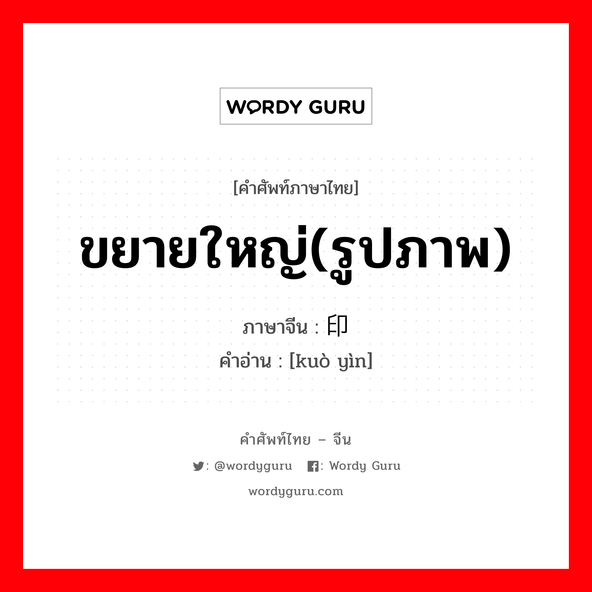 ขยายใหญ่(รูปภาพ) ภาษาจีนคืออะไร, คำศัพท์ภาษาไทย - จีน ขยายใหญ่(รูปภาพ) ภาษาจีน 扩印 คำอ่าน [kuò yìn]