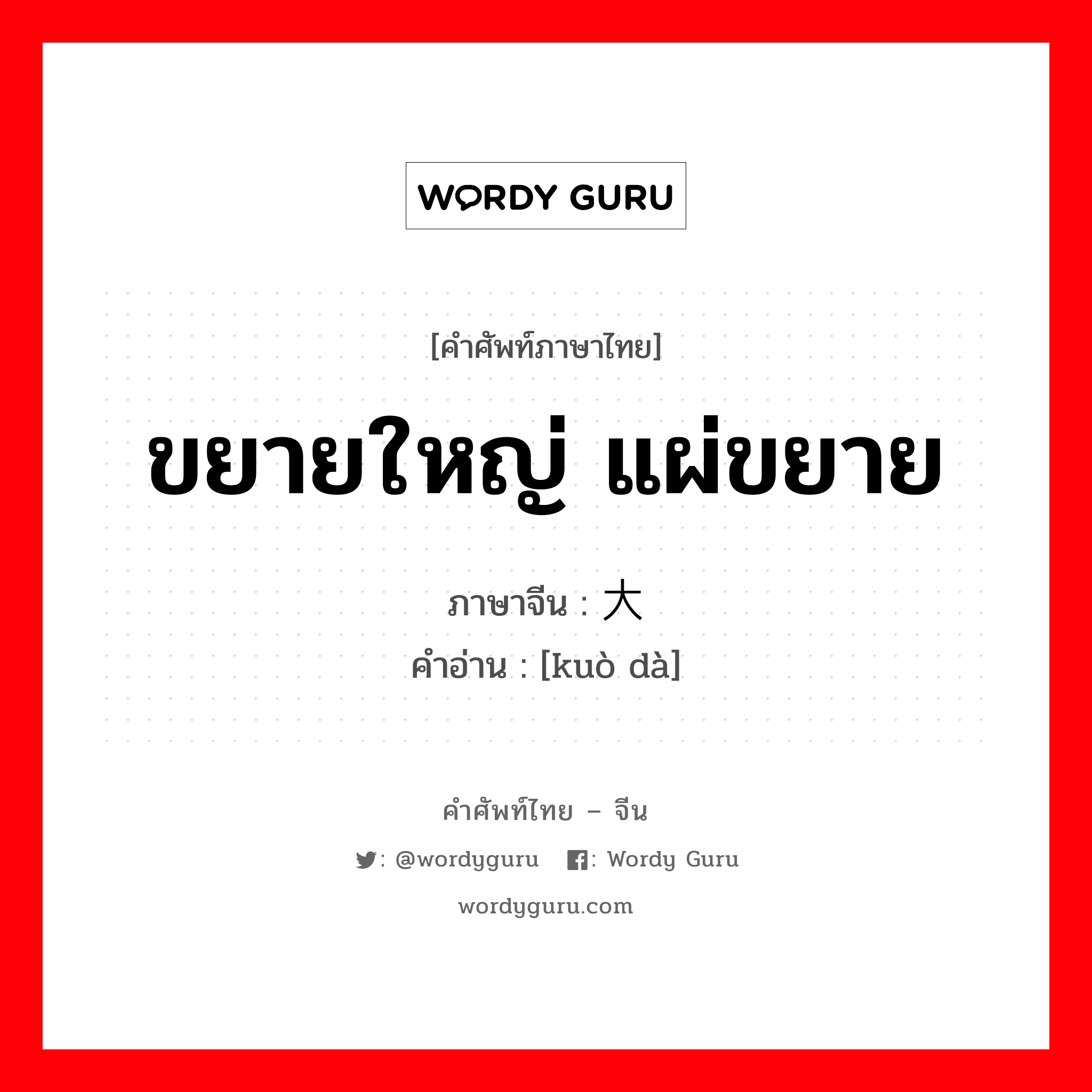 ขยายใหญ่ แผ่ขยาย ภาษาจีนคืออะไร, คำศัพท์ภาษาไทย - จีน ขยายใหญ่ แผ่ขยาย ภาษาจีน 扩大 คำอ่าน [kuò dà]