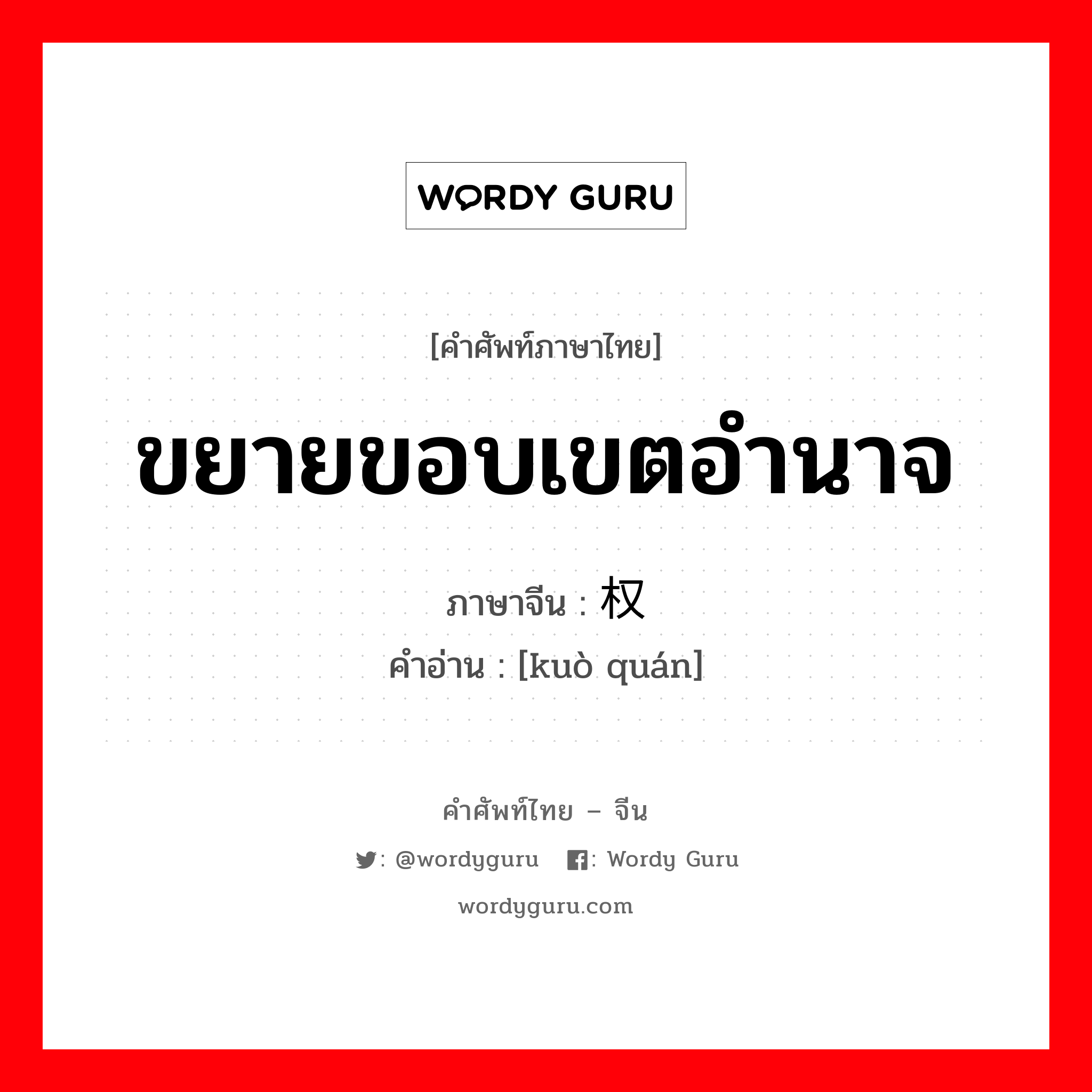 ขยายขอบเขตอำนาจ ภาษาจีนคืออะไร, คำศัพท์ภาษาไทย - จีน ขยายขอบเขตอำนาจ ภาษาจีน 扩权 คำอ่าน [kuò quán]