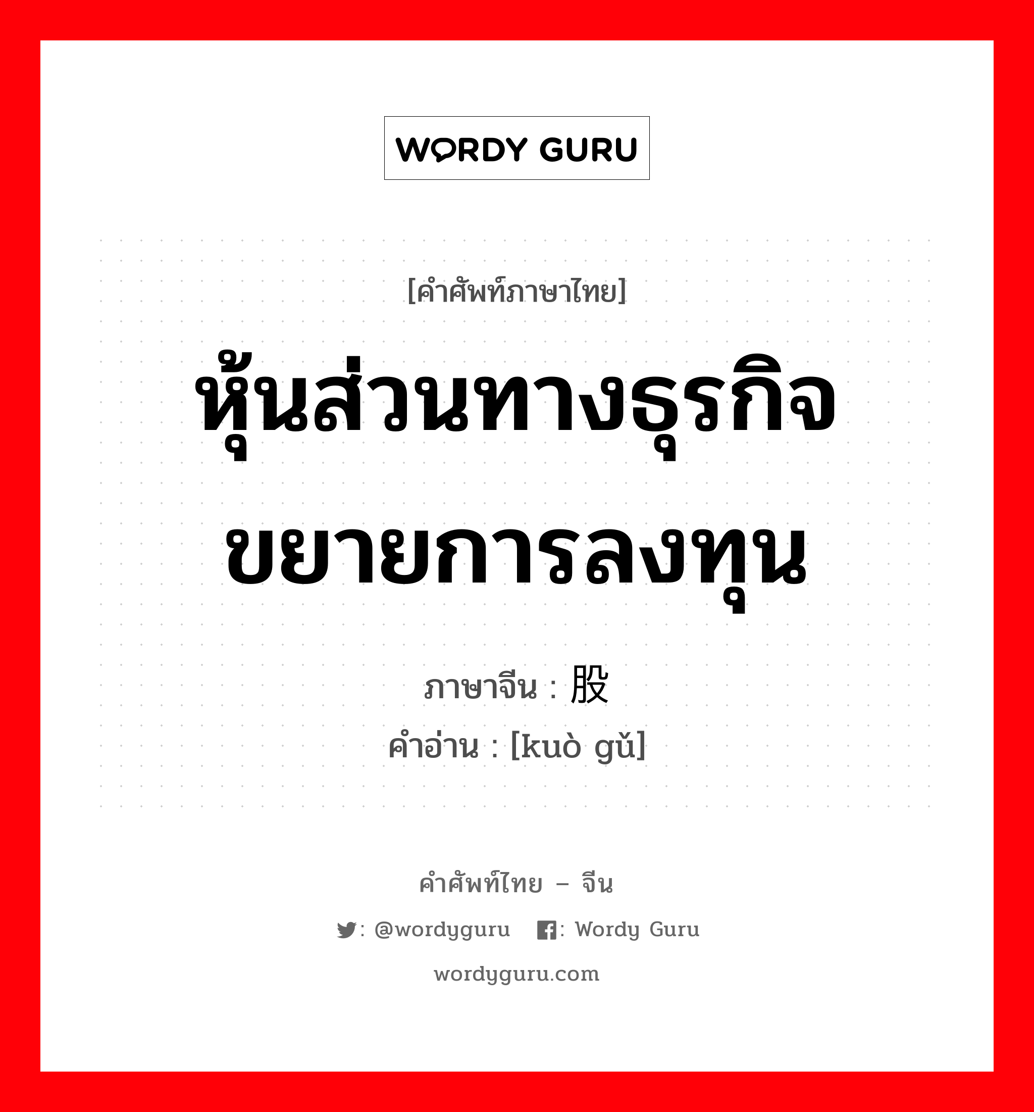 หุ้นส่วนทางธุรกิจขยายการลงทุน ภาษาจีนคืออะไร, คำศัพท์ภาษาไทย - จีน หุ้นส่วนทางธุรกิจขยายการลงทุน ภาษาจีน 扩股 คำอ่าน [kuò gǔ]