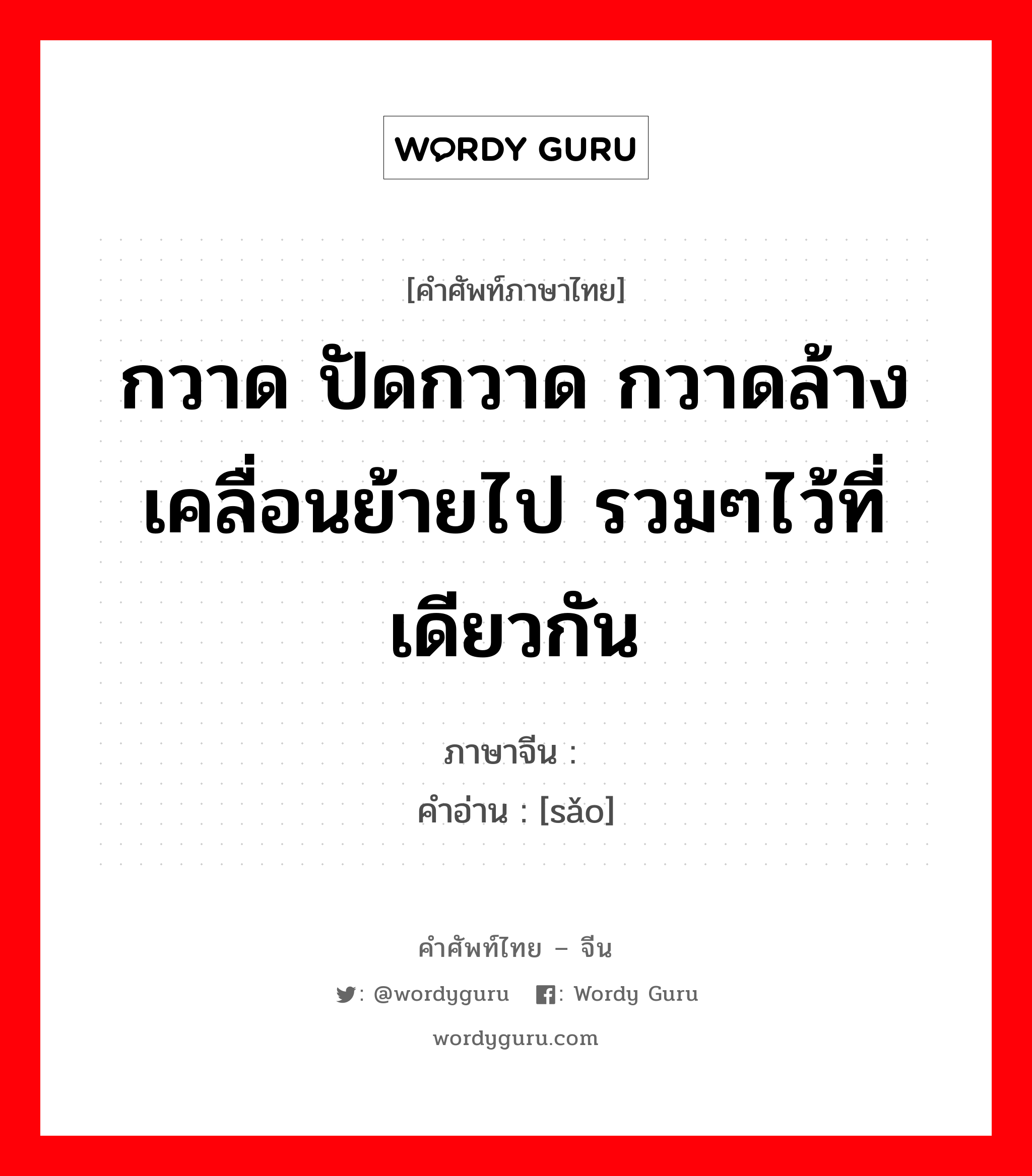 กวาด ปัดกวาด กวาดล้าง เคลื่อนย้ายไป รวมๆไว้ที่เดียวกัน ภาษาจีนคืออะไร, คำศัพท์ภาษาไทย - จีน กวาด ปัดกวาด กวาดล้าง เคลื่อนย้ายไป รวมๆไว้ที่เดียวกัน ภาษาจีน 扫 คำอ่าน [sǎo]