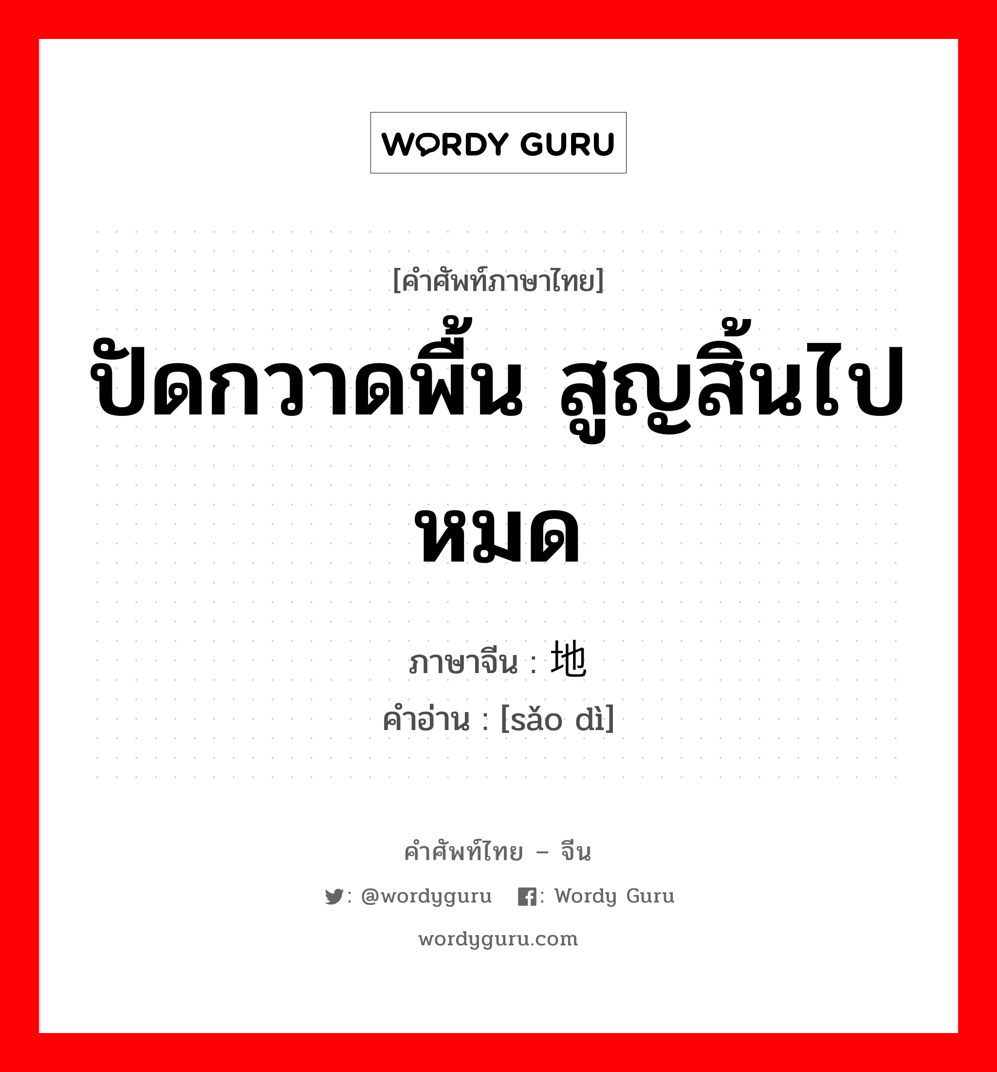 ปัดกวาดพื้น สูญสิ้นไปหมด ภาษาจีนคืออะไร, คำศัพท์ภาษาไทย - จีน ปัดกวาดพื้น สูญสิ้นไปหมด ภาษาจีน 扫地 คำอ่าน [sǎo dì]