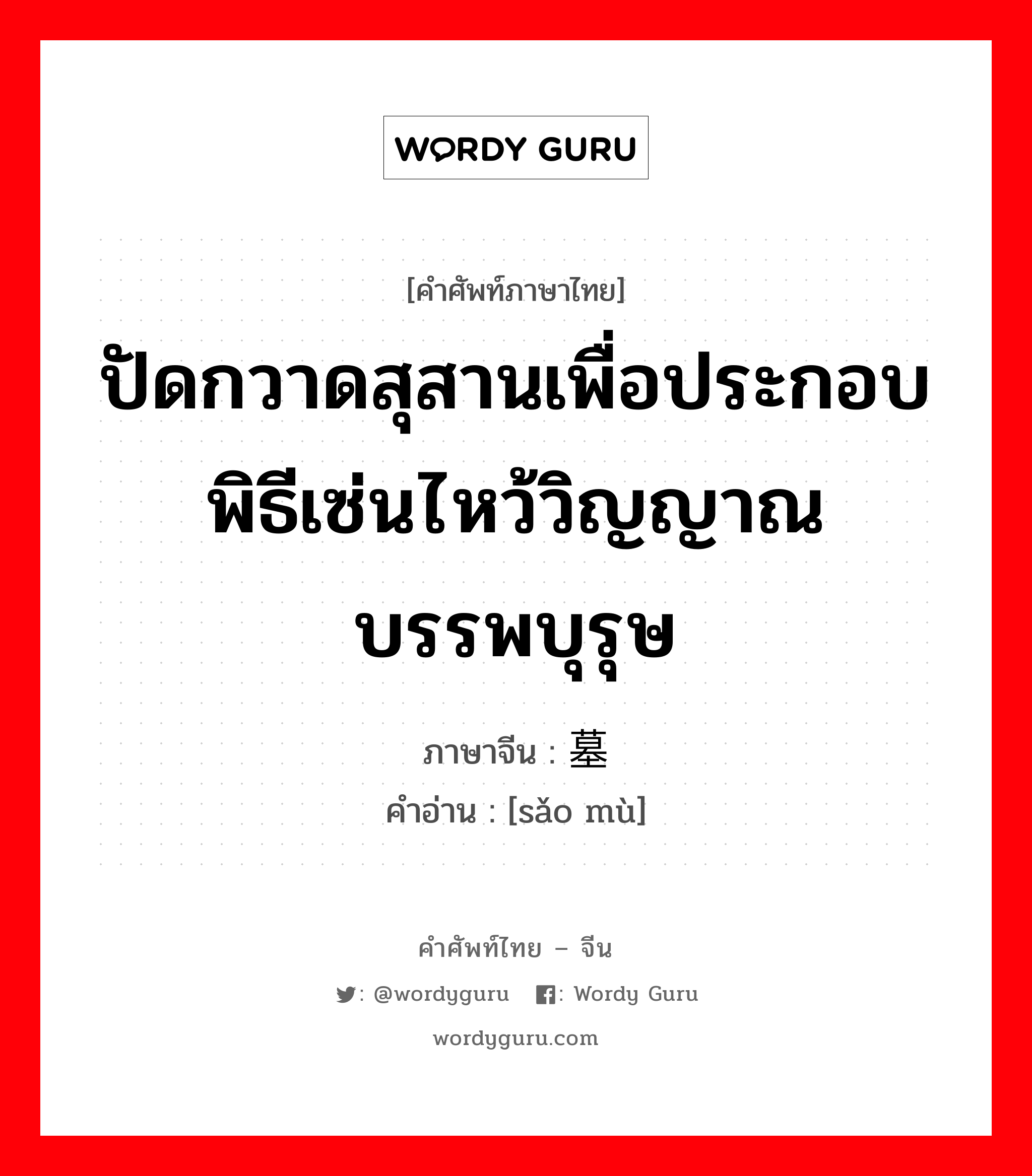 ปัดกวาดสุสานเพื่อประกอบพิธีเซ่นไหว้วิญญาณบรรพบุรุษ ภาษาจีนคืออะไร, คำศัพท์ภาษาไทย - จีน ปัดกวาดสุสานเพื่อประกอบพิธีเซ่นไหว้วิญญาณบรรพบุรุษ ภาษาจีน 扫墓 คำอ่าน [sǎo mù]