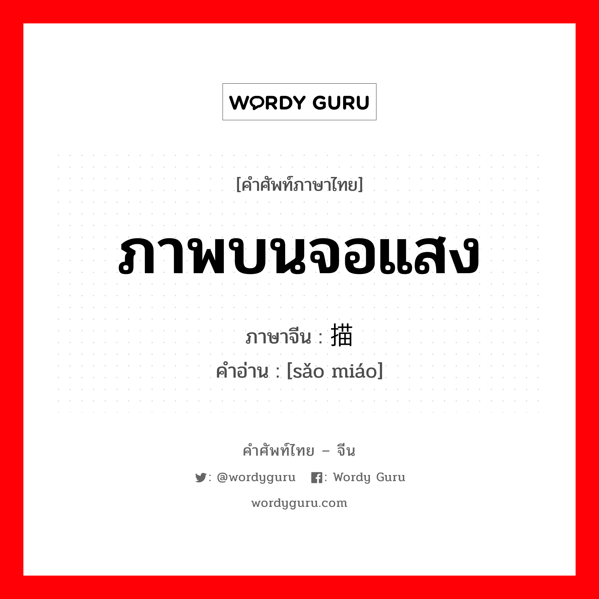 ภาพบนจอแสง ภาษาจีนคืออะไร, คำศัพท์ภาษาไทย - จีน ภาพบนจอแสง ภาษาจีน 扫描 คำอ่าน [sǎo miáo]