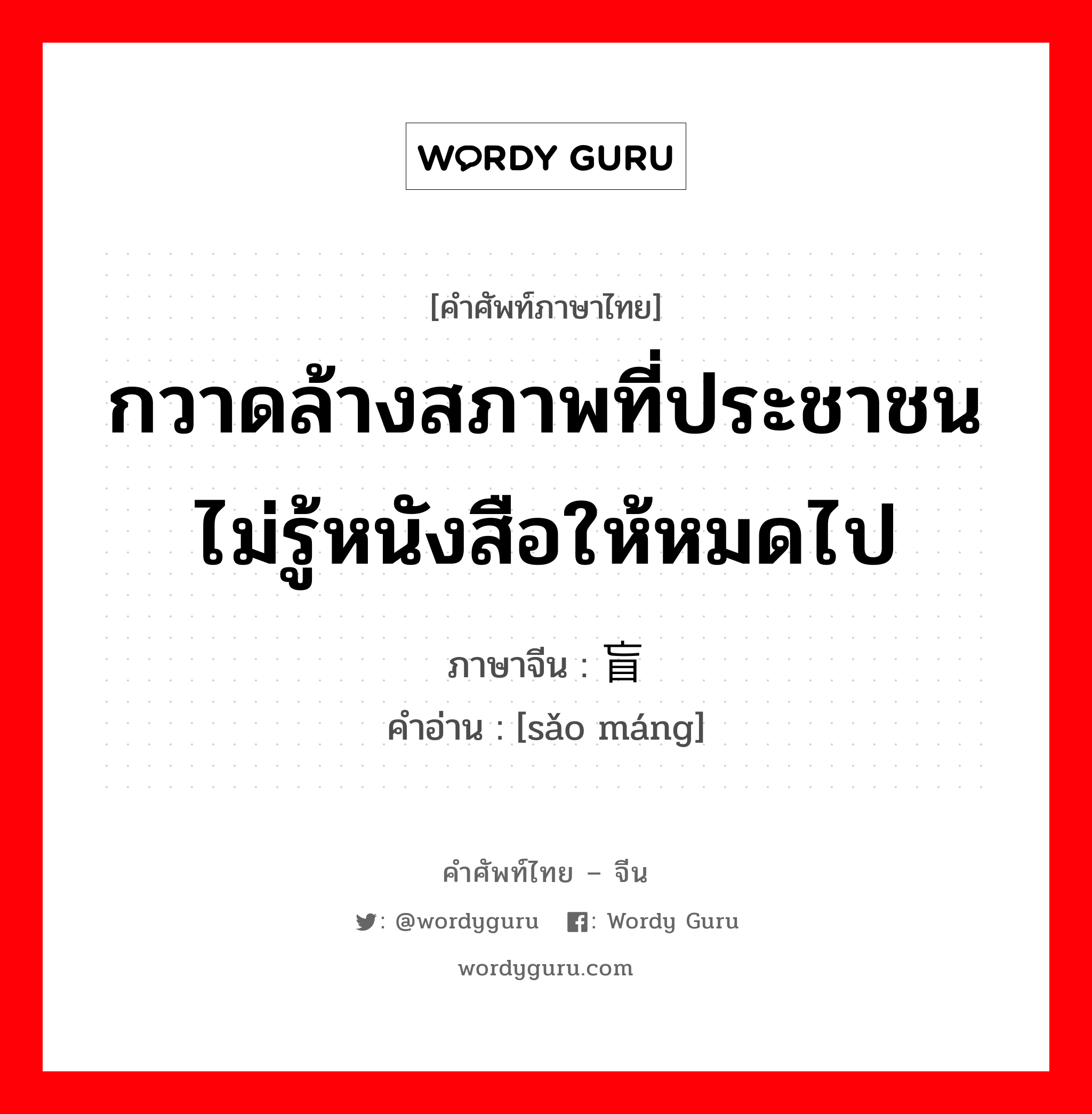 กวาดล้างสภาพที่ประชาชนไม่รู้หนังสือให้หมดไป ภาษาจีนคืออะไร, คำศัพท์ภาษาไทย - จีน กวาดล้างสภาพที่ประชาชนไม่รู้หนังสือให้หมดไป ภาษาจีน 扫盲 คำอ่าน [sǎo máng]