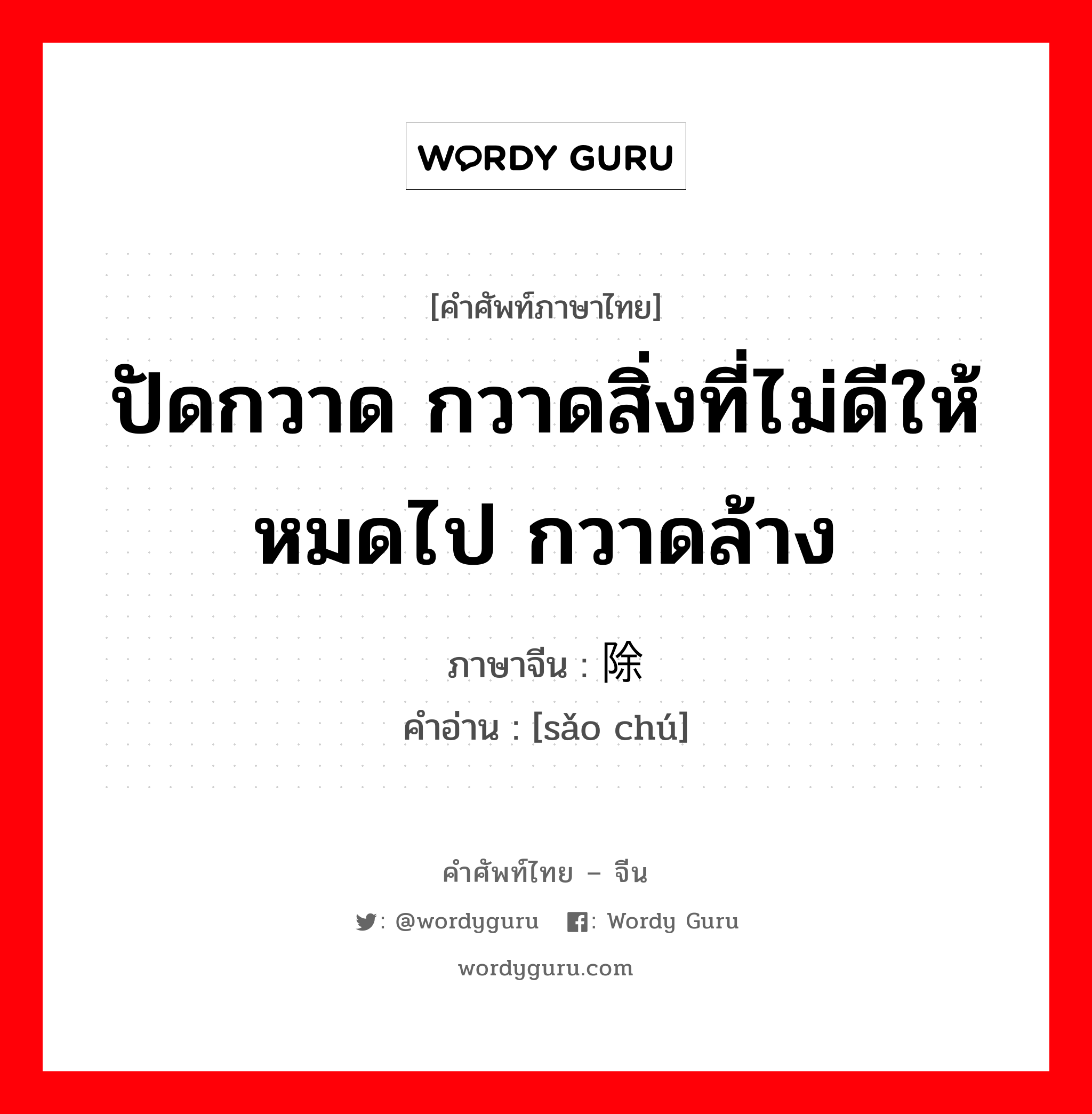 ปัดกวาด กวาดสิ่งที่ไม่ดีให้หมดไป กวาดล้าง ภาษาจีนคืออะไร, คำศัพท์ภาษาไทย - จีน ปัดกวาด กวาดสิ่งที่ไม่ดีให้หมดไป กวาดล้าง ภาษาจีน 扫除 คำอ่าน [sǎo chú]