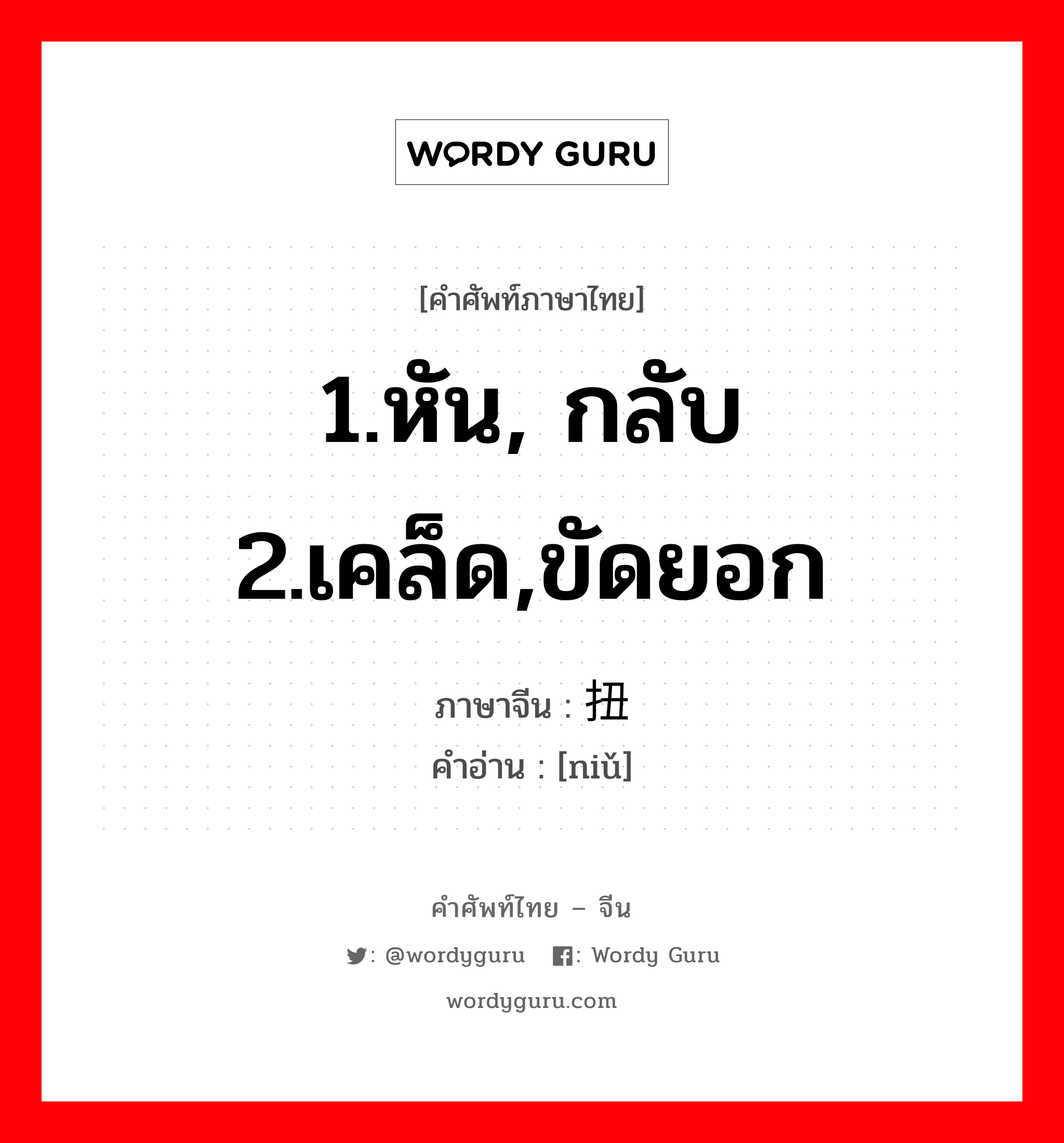 1.หัน, กลับ 2.เคล็ด,ขัดยอก ภาษาจีนคืออะไร, คำศัพท์ภาษาไทย - จีน 1.หัน, กลับ 2.เคล็ด,ขัดยอก ภาษาจีน 扭 คำอ่าน [niǔ]