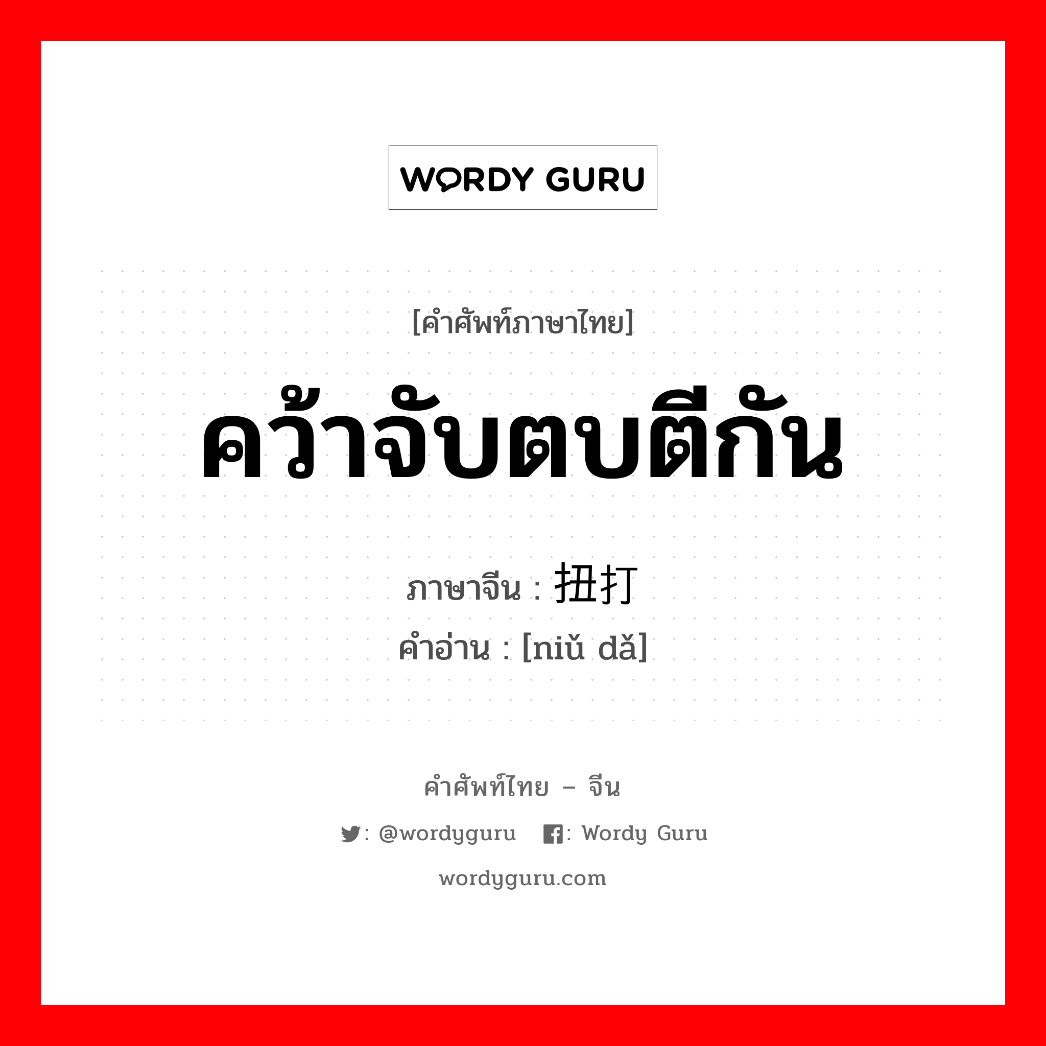 คว้าจับตบตีกัน ภาษาจีนคืออะไร, คำศัพท์ภาษาไทย - จีน คว้าจับตบตีกัน ภาษาจีน 扭打 คำอ่าน [niǔ dǎ]