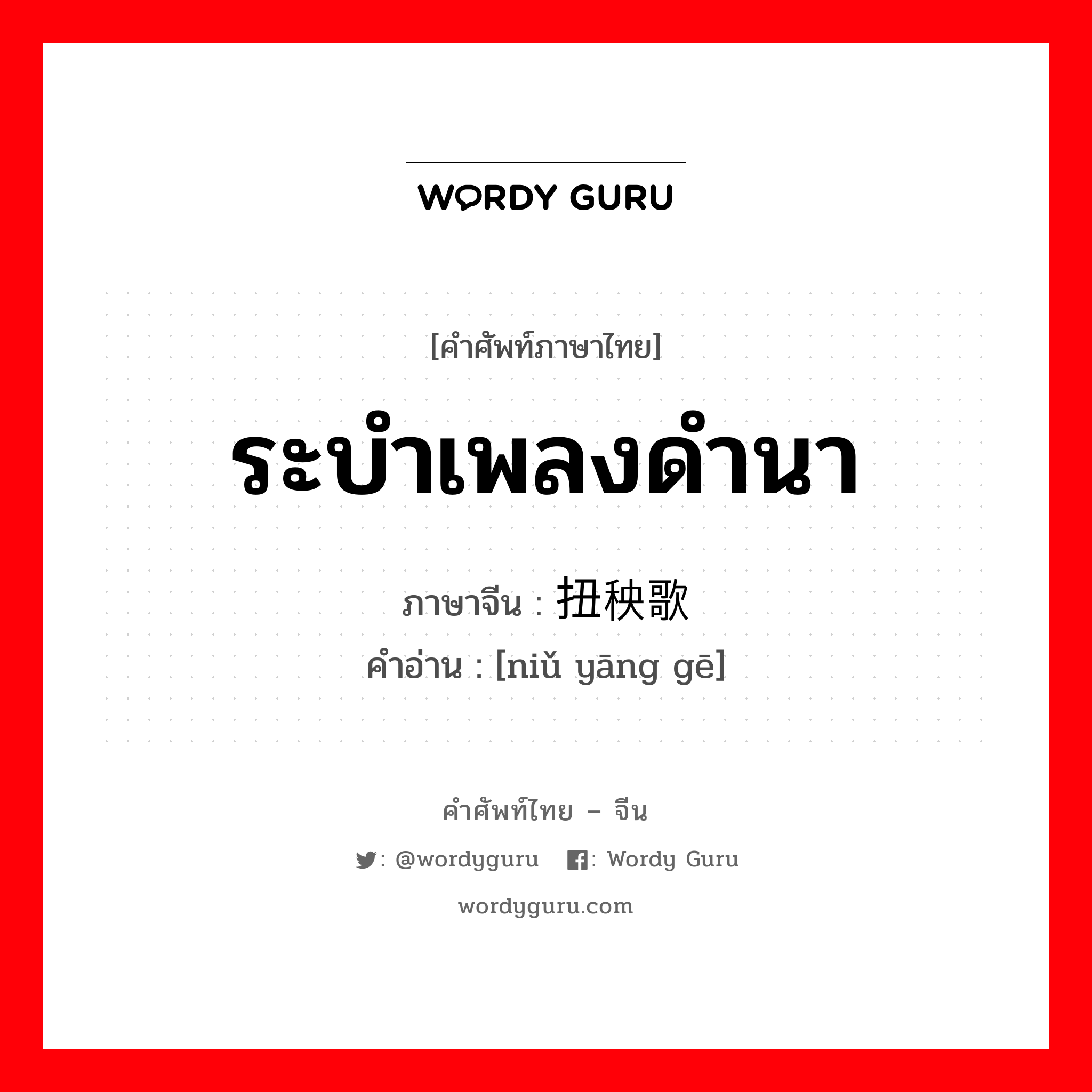 ระบำเพลงดำนา ภาษาจีนคืออะไร, คำศัพท์ภาษาไทย - จีน ระบำเพลงดำนา ภาษาจีน 扭秧歌 คำอ่าน [niǔ yāng gē]