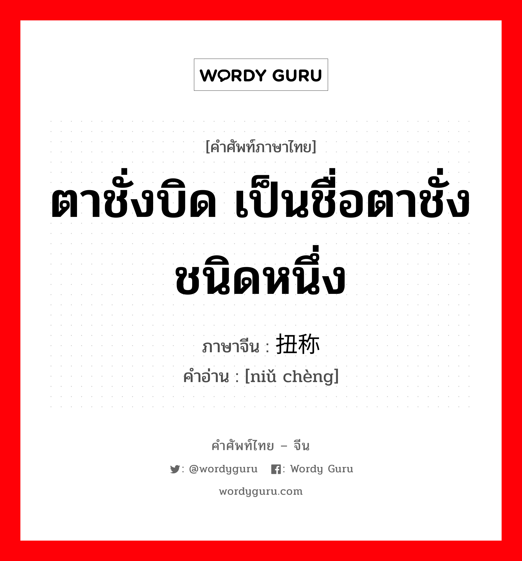 ตาชั่งบิด เป็นชื่อตาชั่งชนิดหนึ่ง ภาษาจีนคืออะไร, คำศัพท์ภาษาไทย - จีน ตาชั่งบิด เป็นชื่อตาชั่งชนิดหนึ่ง ภาษาจีน 扭称 คำอ่าน [niǔ chèng]