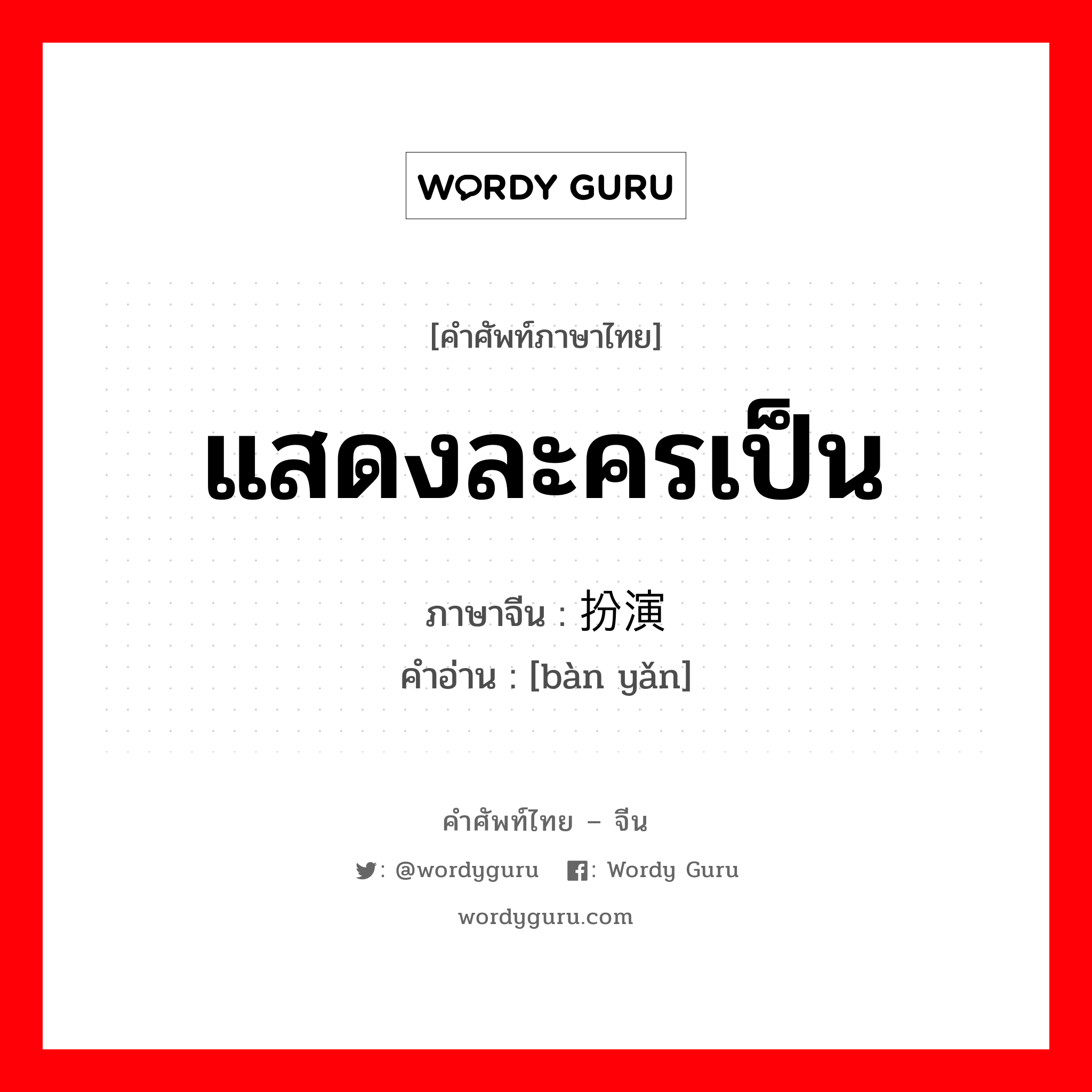 แสดงละครเป็น ภาษาจีนคืออะไร, คำศัพท์ภาษาไทย - จีน แสดงละครเป็น ภาษาจีน 扮演 คำอ่าน [bàn yǎn]