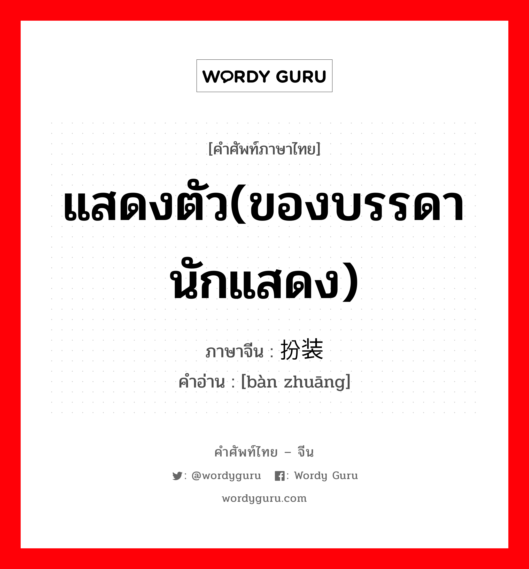 แสดงตัว(ของบรรดานักแสดง) ภาษาจีนคืออะไร, คำศัพท์ภาษาไทย - จีน แสดงตัว(ของบรรดานักแสดง) ภาษาจีน 扮装 คำอ่าน [bàn zhuāng]