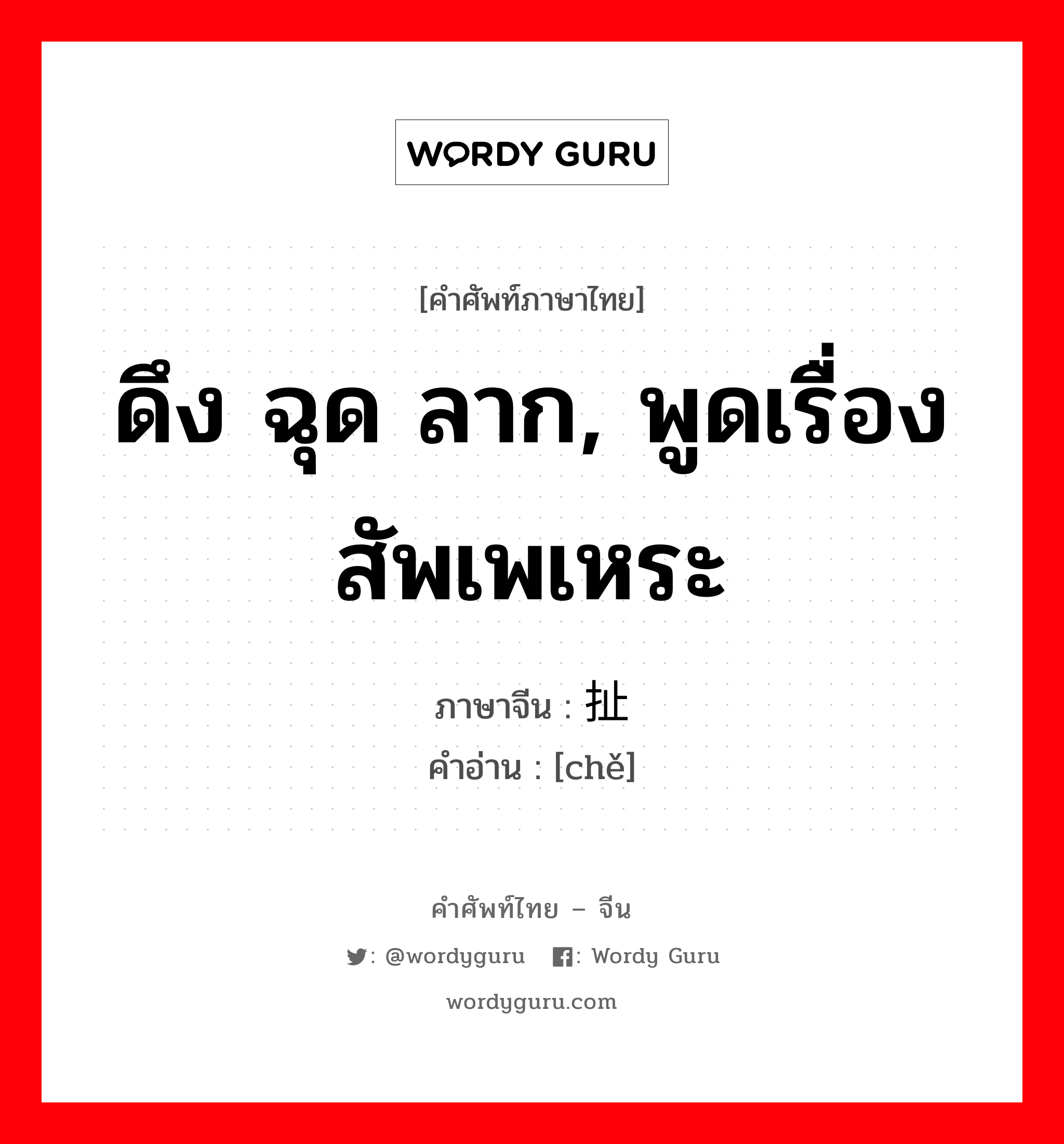 ดึง ฉุด ลาก, พูดเรื่องสัพเพเหระ ภาษาจีนคืออะไร, คำศัพท์ภาษาไทย - จีน ดึง ฉุด ลาก, พูดเรื่องสัพเพเหระ ภาษาจีน 扯 คำอ่าน [chě]