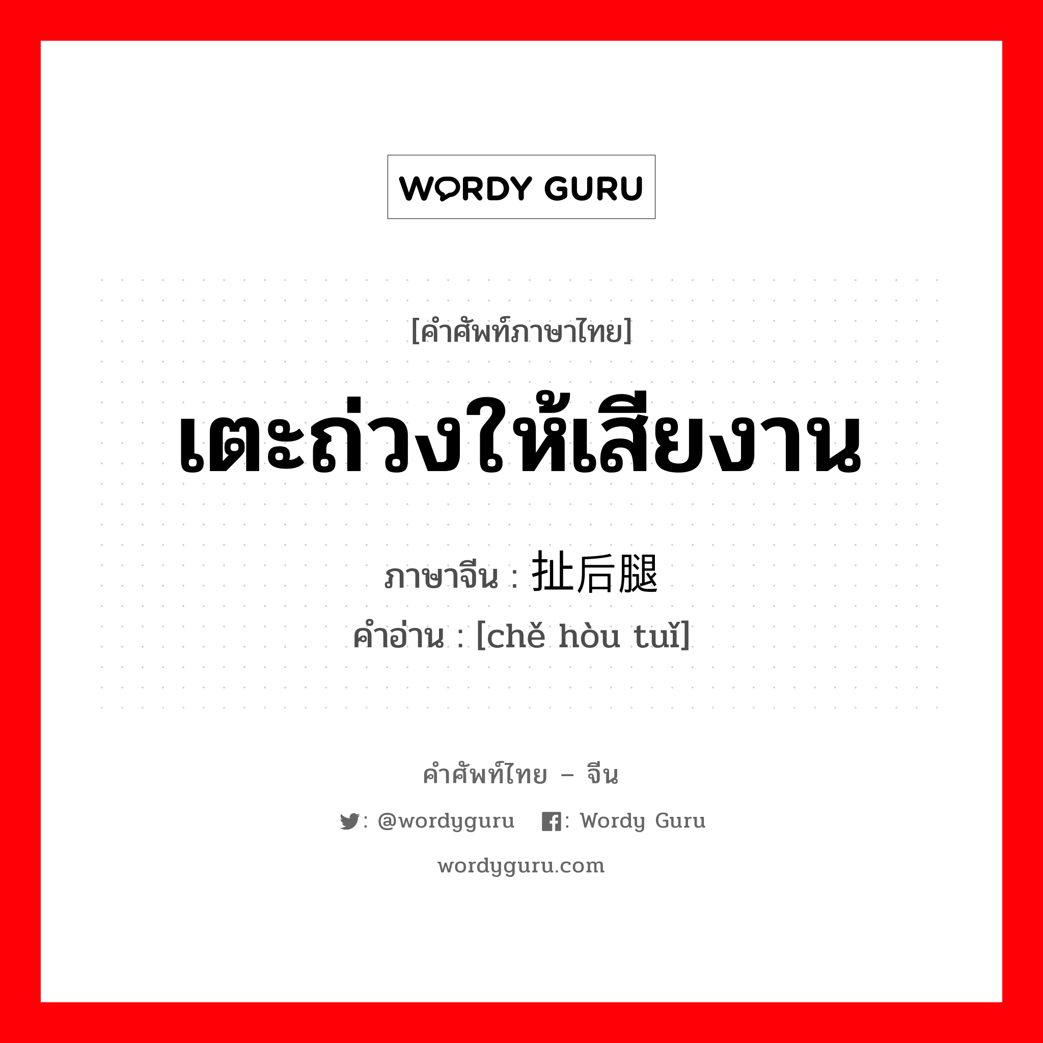 เตะถ่วงให้เสียงาน ภาษาจีนคืออะไร, คำศัพท์ภาษาไทย - จีน เตะถ่วงให้เสียงาน ภาษาจีน 扯后腿 คำอ่าน [chě hòu tuǐ]