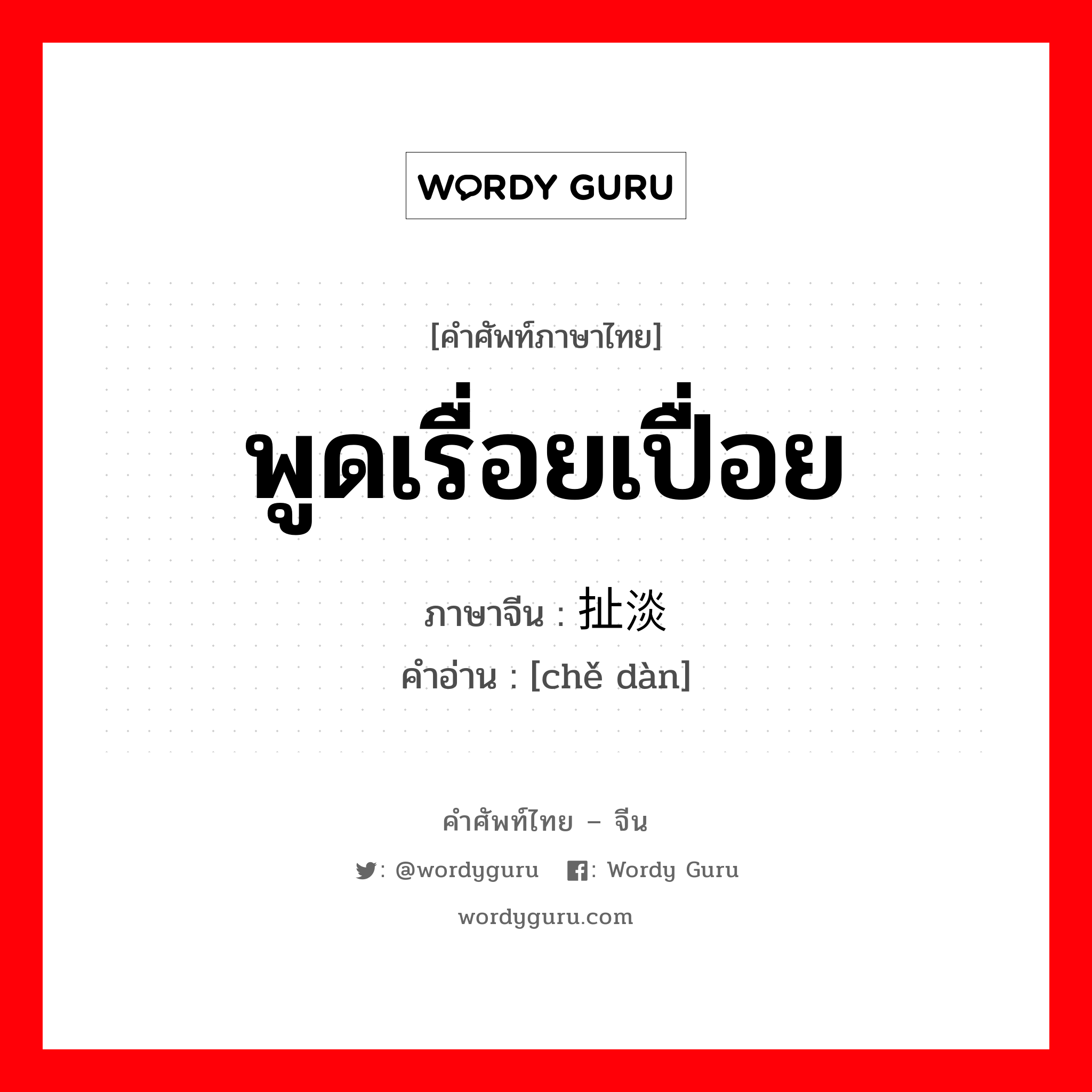 พูดเรื่อยเปื่อย ภาษาจีนคืออะไร, คำศัพท์ภาษาไทย - จีน พูดเรื่อยเปื่อย ภาษาจีน 扯淡 คำอ่าน [chě dàn]