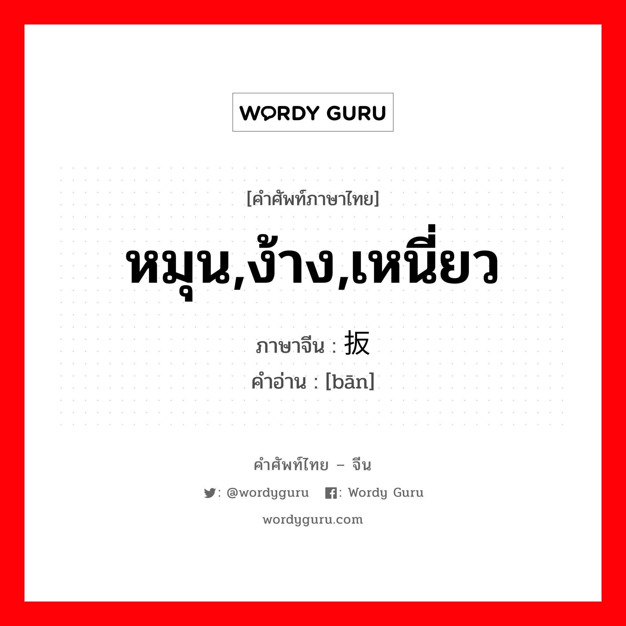 หมุน,ง้าง,เหนี่ยว ภาษาจีนคืออะไร, คำศัพท์ภาษาไทย - จีน หมุน,ง้าง,เหนี่ยว ภาษาจีน 扳 คำอ่าน [bān]