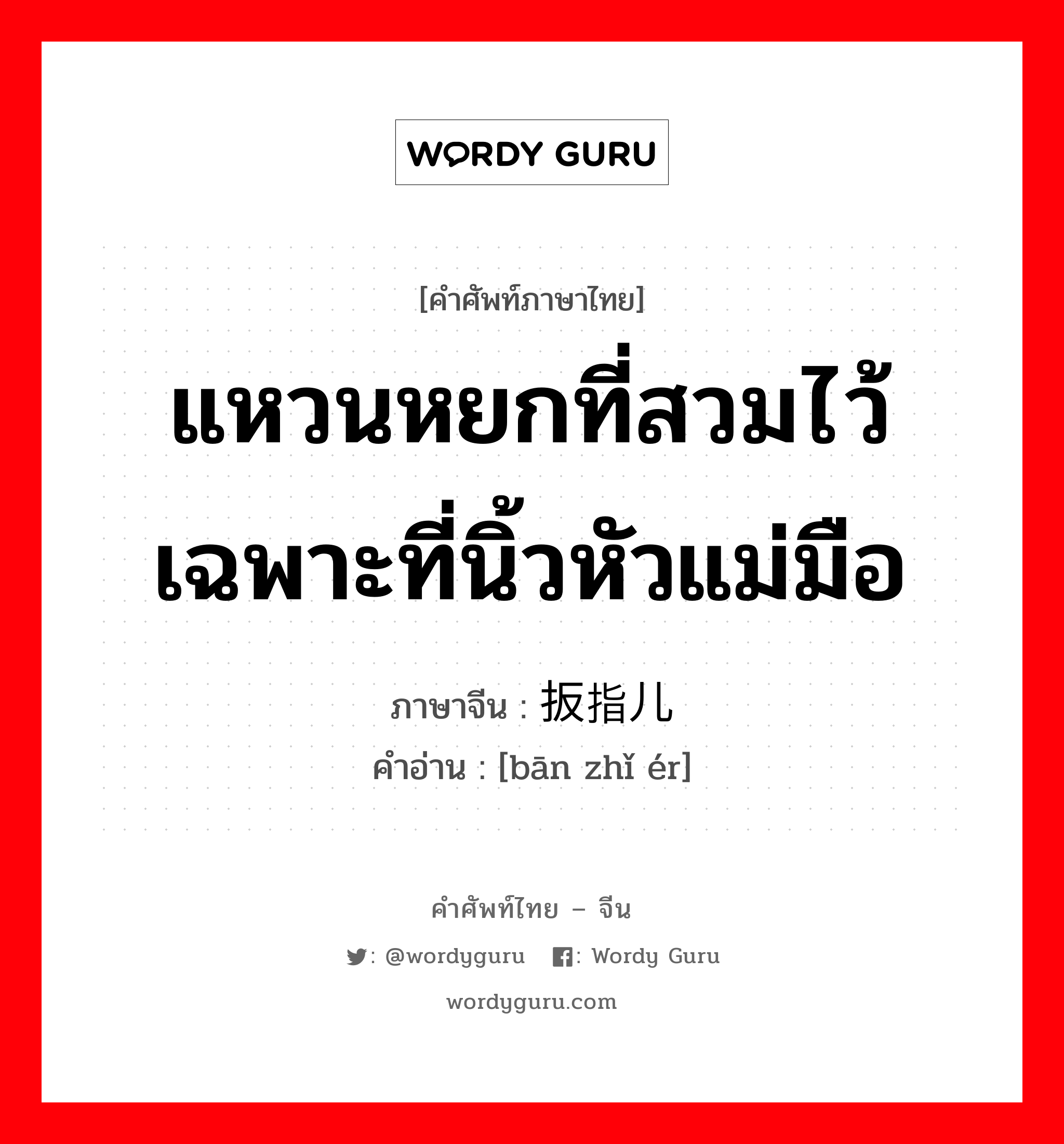 แหวนหยกที่สวมไว้เฉพาะที่นิ้วหัวแม่มือ ภาษาจีนคืออะไร, คำศัพท์ภาษาไทย - จีน แหวนหยกที่สวมไว้เฉพาะที่นิ้วหัวแม่มือ ภาษาจีน 扳指儿 คำอ่าน [bān zhǐ ér]